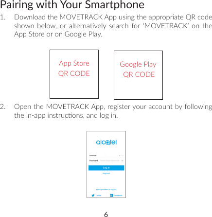 6Pairing with Your Smartphone1.  Download the MOVETRACK App using the appropriate QR code shown  below, or  alternavely search for  ‘MOVETRACK’  on  the App Store or on Google Play.App Store QR CODEGoogle Play QR CODE 2.  Open the MOVETRACK App, register your account by following the in-app instrucons, and log in.