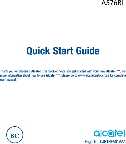 English - CJB1HEA01AAAQuick Start GuideThank you for choosing Alcatel. This booklet helps you get started with your new Alcatel ***. For more information about how to use Alcatel ***, please go to www.alcatelonetouch.us for complete user manual.A576BL