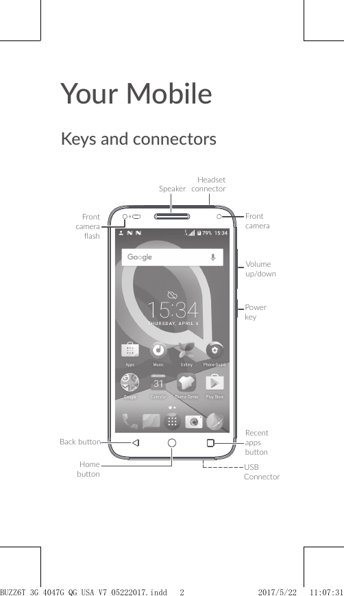 Your MobileKeys and connectorsBack buttonFront cameraRecent apps buttonHome buttonVolume up/downPower keyFront camera flashUSB ConnectorHeadset connectorSpeakerBUZZ6T 3G 4047G_QG_USA_V7_05222017.indd   2 2017/5/22   11:07:31