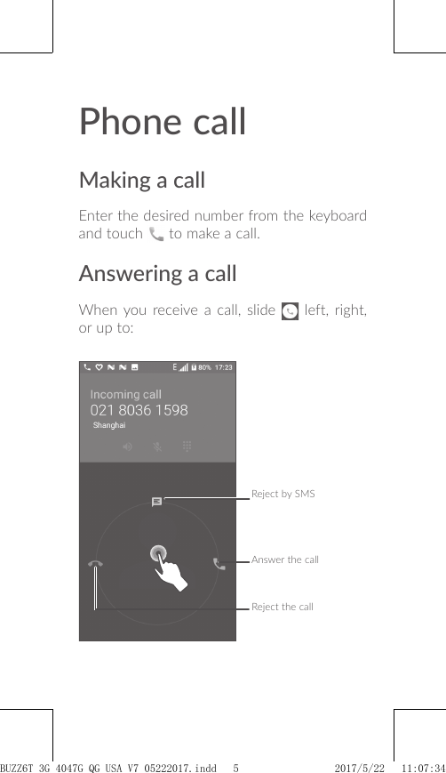 Reject by SMSAnswer the callReject the callPhone callMaking a callEnter the desired number from the keyboard and touch   to make a call.Answering a callWhen you receive a call, slide   left, right, or up to:BUZZ6T 3G 4047G_QG_USA_V7_05222017.indd   5 2017/5/22   11:07:34