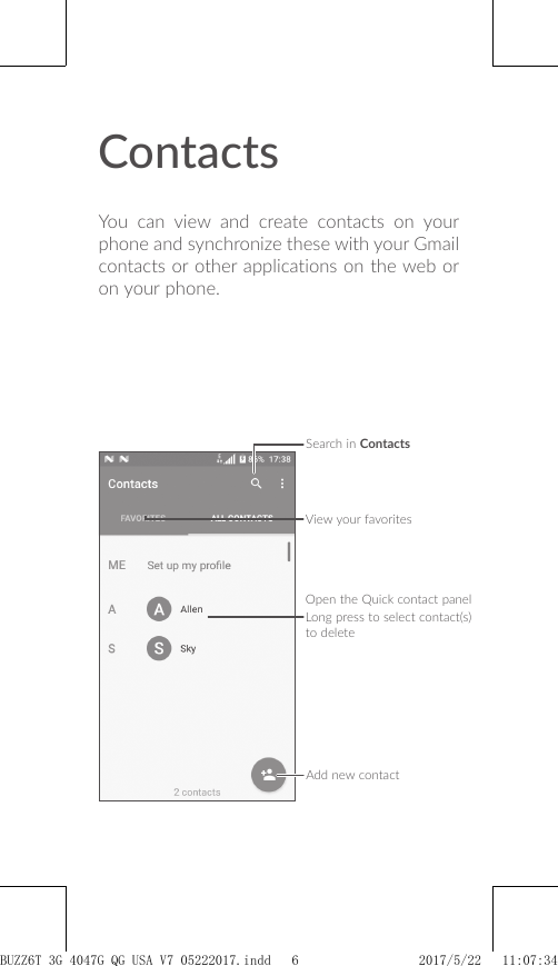 ContactsYou can view and create contacts on your phone and synchronize these with your Gmail contacts or other applications on the web or on your phone.Search in ContactsOpen the Quick contact panelLong press to select contact(s) to deleteAdd new contactView your favoritesBUZZ6T 3G 4047G_QG_USA_V7_05222017.indd   6 2017/5/22   11:07:34