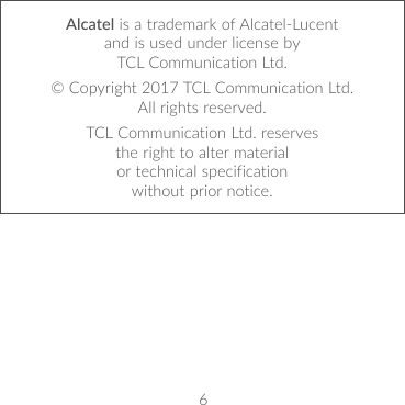 6Alcatel is a trademark of Alcatel-Lucent and is used under license by TCL Communication Ltd.© Copyright 2017 TCL Communication Ltd. All rights reserved.TCL Communication Ltd. reserves the right to alter material or technical specification without prior notice.
