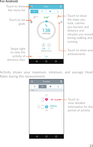 21For Android:Touchtoshowthestepsyoutook,caloriesyouburned,anddistanceandminutesyoumovedduringwalkingandrunningTouchtoshareyourachievementsTouchtosetgoalsTouchtoshowthemenulistSwiperighttoviewtheacvityofpreviousdaysAcvity shows your maximum, minimum, and average HeartRatesduringthismeasurement:Touchtoviewdetailedinformaonforthisperiodofacvity