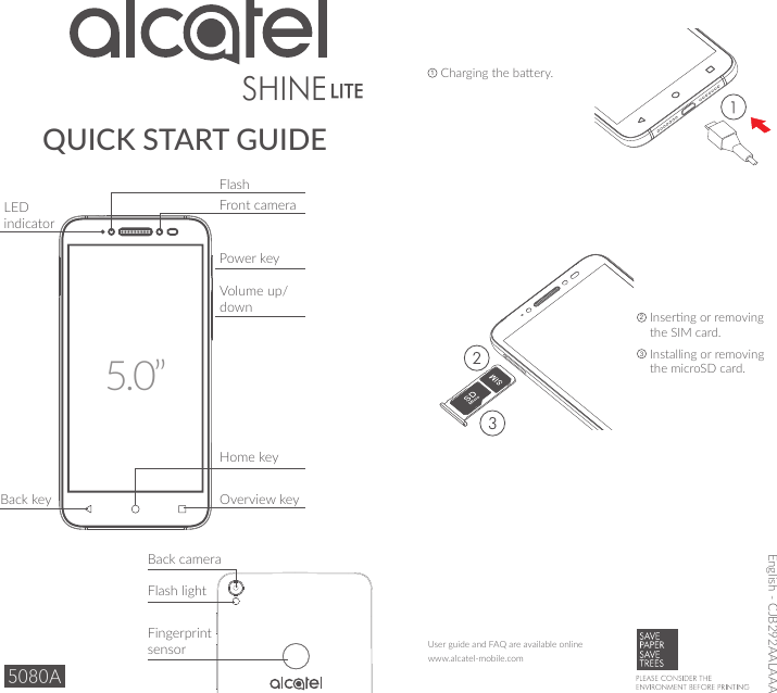 QUICK START GUIDE1  Charging the baery.2  Inserng or removing the SIM card.3  Installing or removing the microSD card.www.alcatel-mobile.comUser guide and FAQ are available onlineEnglish - CJB292AALAAAPower keyVolume up/downLED indicator5.0”Home keyOverview keyBack keyFlashFront cameraFingerprint sensorFlash lightBack camera