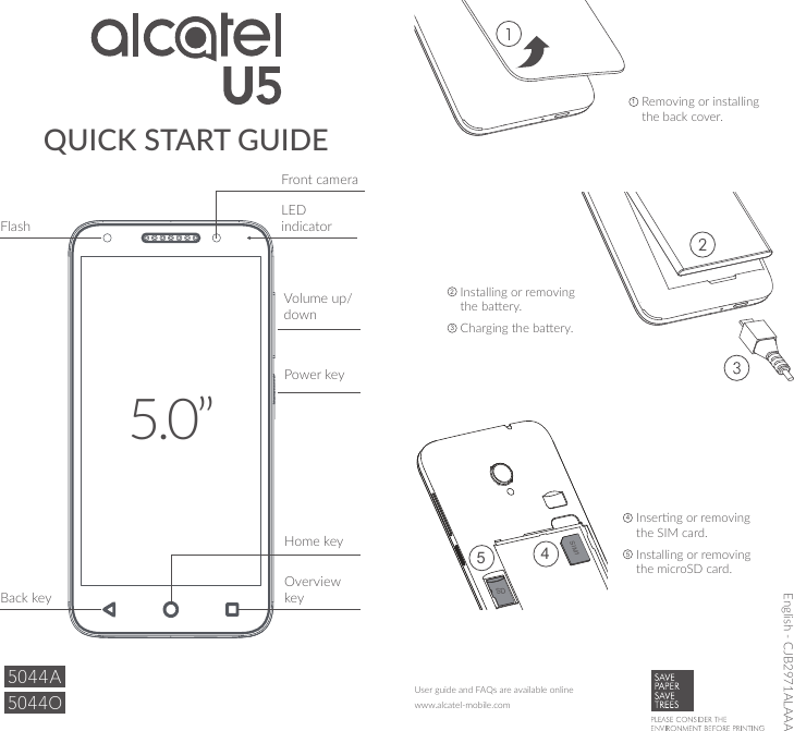 QUICK START GUIDE1  Removing or installing the back cover.2  Installing or removing the baery.3  Charging the baery.4  Inserng or removing the SIM card.5  Installing or removing the microSD card.www.alcatel-mobile.comUser guide and FAQs are available onlineEnglish - CJB2971ALAAA5.0”SIM1SD45Volume up/downPower keyFlashHome keyOverview keyBack keyFront cameraLED indicator
