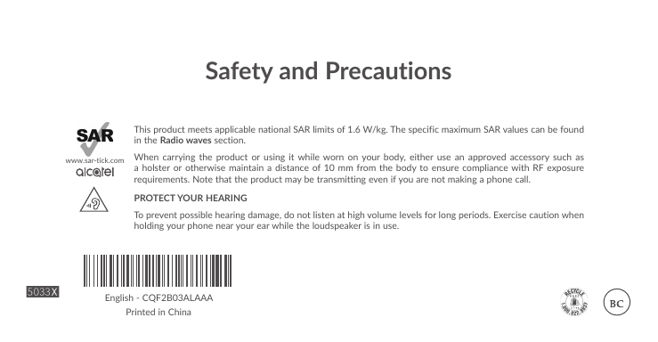 Safety and PrecautionsThis product meets applicable national SAR limits of 1.6 W/kg. The specific maximum SAR values can be found in the Radio waves section.When carrying the product or using it while worn on your body, either use an approved accessory such as a holster or otherwise maintain a distance of 10 mm from the body to ensure compliance with RF exposure requirements. Note that the product may be transmitting even if you are not making a phone call.PROTECT YOUR HEARING To prevent possible hearing damage, do not listen at high volume levels for long periods. Exercise caution when holding your phone near your ear while the loudspeaker is in use.www.sar-tick.comEnglish - CQF2B03ALAAAPrinted in China