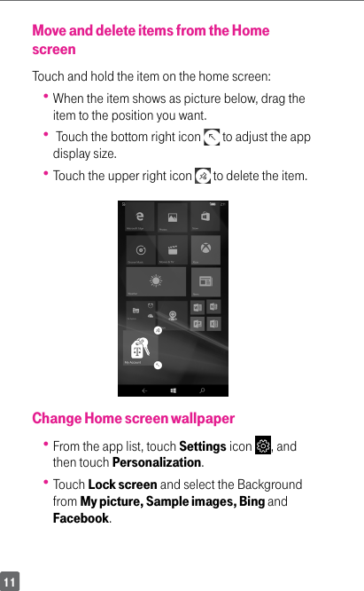 11Move and delete items from the Home screenTouch and hold the item on the home screen: When the item shows as picture below, drag the item to the position you want.  Touch the bottom right icon   to adjust the app display size. Touch the upper right icon   to delete the item.Change Home screen wallpaper  From the app list, touch Settings icon  , and then touch Personalization.  Touch Lock screen and select the Background from My picture, Sample images, Bing and Facebook.