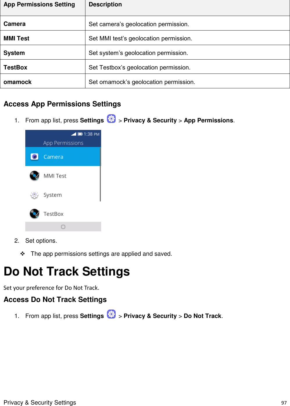Privacy &amp; Security Settings    97  App Permissions Setting Description Camera Set camera’s geolocation permission. MMI Test Set MMI test’s geolocation permission. System Set system’s geolocation permission. TestBox Set Testbox’s geolocation permission. omamock Set omamock’s geolocation permission.  Access App Permissions Settings 1.  From app list, press Settings    &gt; Privacy &amp; Security &gt; App Permissions.     2.  Set options.   The app permissions settings are applied and saved. Do Not Track Settings Set your preference for Do Not Track.   Access Do Not Track Settings 1.  From app list, press Settings    &gt; Privacy &amp; Security &gt; Do Not Track. 
