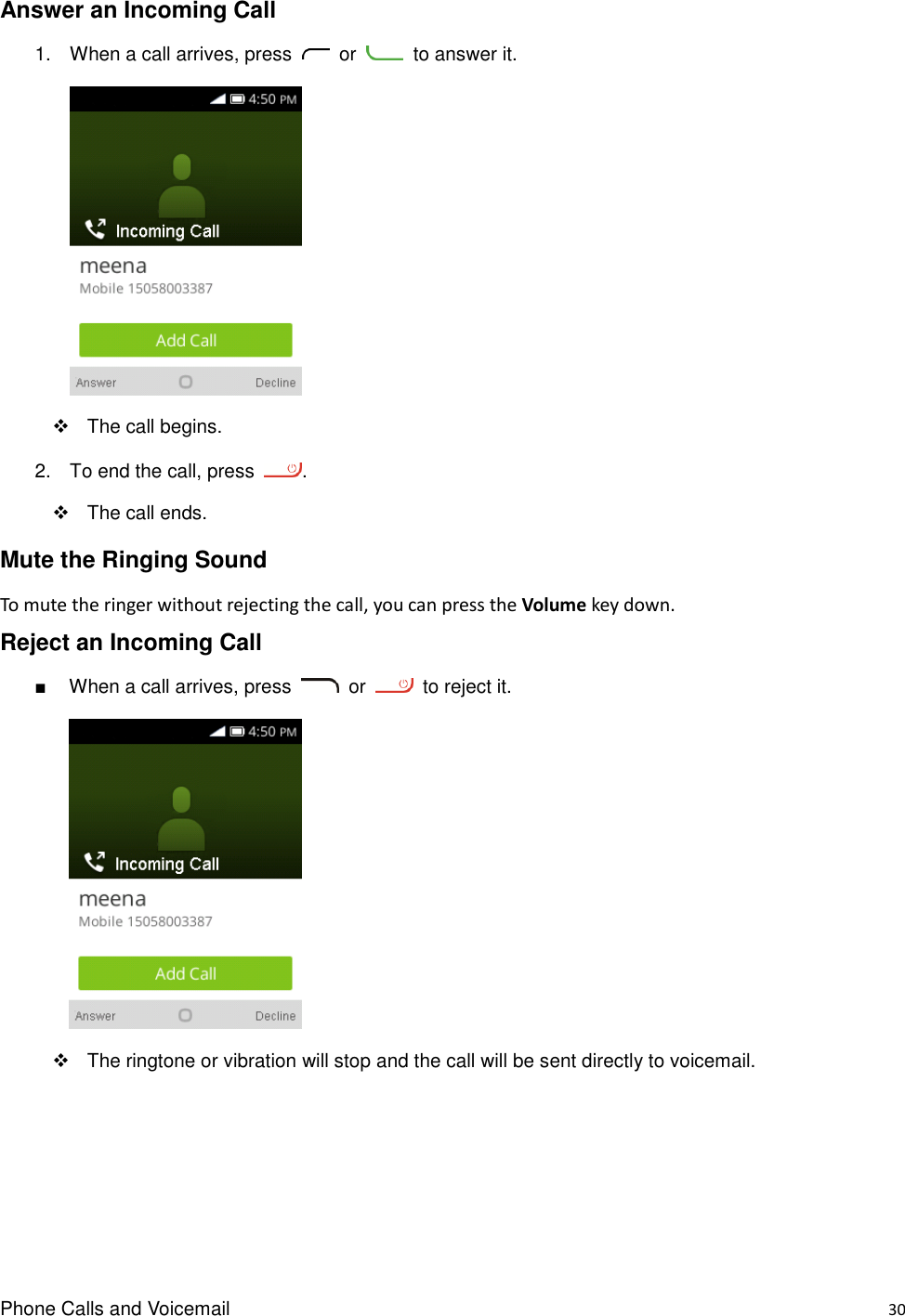 Phone Calls and Voicemail    30 Answer an Incoming Call 1. When a call arrives, press    or    to answer it.      The call begins. 2.  To end the call, press  .      The call ends. Mute the Ringing Sound To mute the ringer without rejecting the call, you can press the Volume key down. Reject an Incoming Call ■  When a call arrives, press    or    to reject it.        The ringtone or vibration will stop and the call will be sent directly to voicemail.    