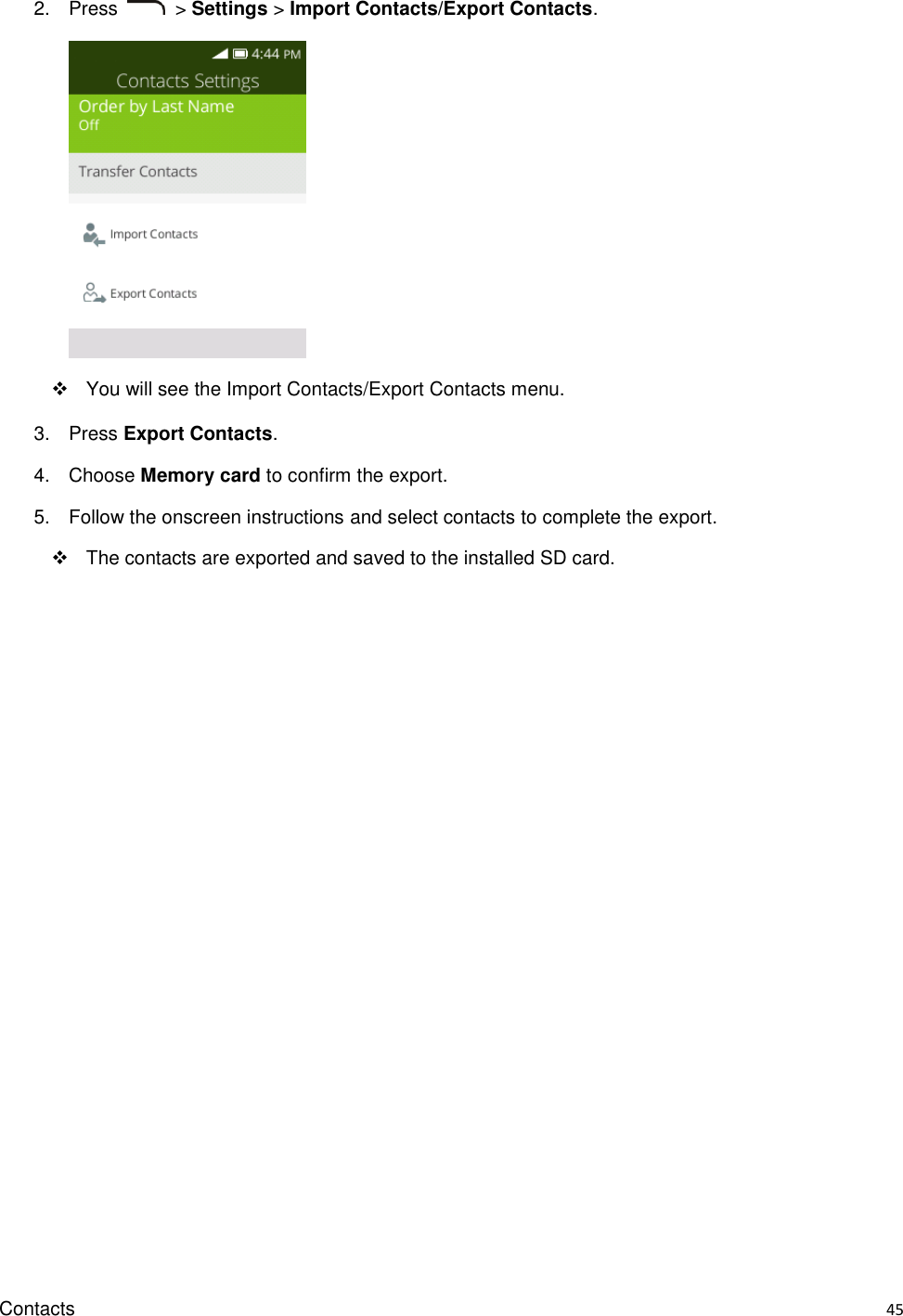 Contacts    45 2.  Press    &gt; Settings &gt; Import Contacts/Export Contacts.        You will see the Import Contacts/Export Contacts menu. 3.  Press Export Contacts.   4.  Choose Memory card to confirm the export.   5.  Follow the onscreen instructions and select contacts to complete the export.   The contacts are exported and saved to the installed SD card.  