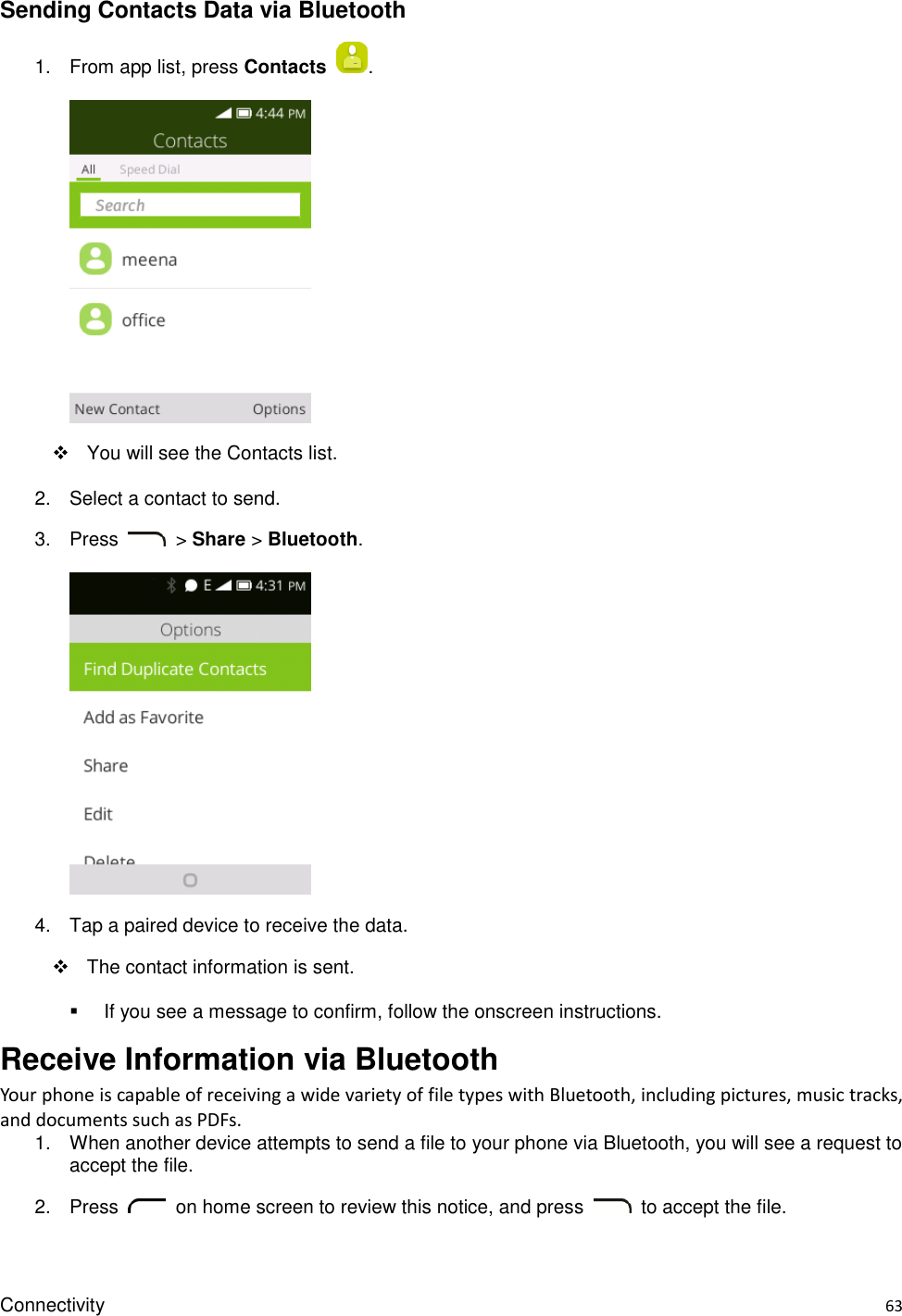 Connectivity    63 Sending Contacts Data via Bluetooth 1.  From app list, press Contacts  .        You will see the Contacts list. 2.  Select a contact to send.   3.  Press    &gt; Share &gt; Bluetooth.      4.  Tap a paired device to receive the data.     The contact information is sent.   If you see a message to confirm, follow the onscreen instructions. Receive Information via Bluetooth Your phone is capable of receiving a wide variety of file types with Bluetooth, including pictures, music tracks, and documents such as PDFs. 1.  When another device attempts to send a file to your phone via Bluetooth, you will see a request to accept the file.   2.  Press    on home screen to review this notice, and press    to accept the file. 