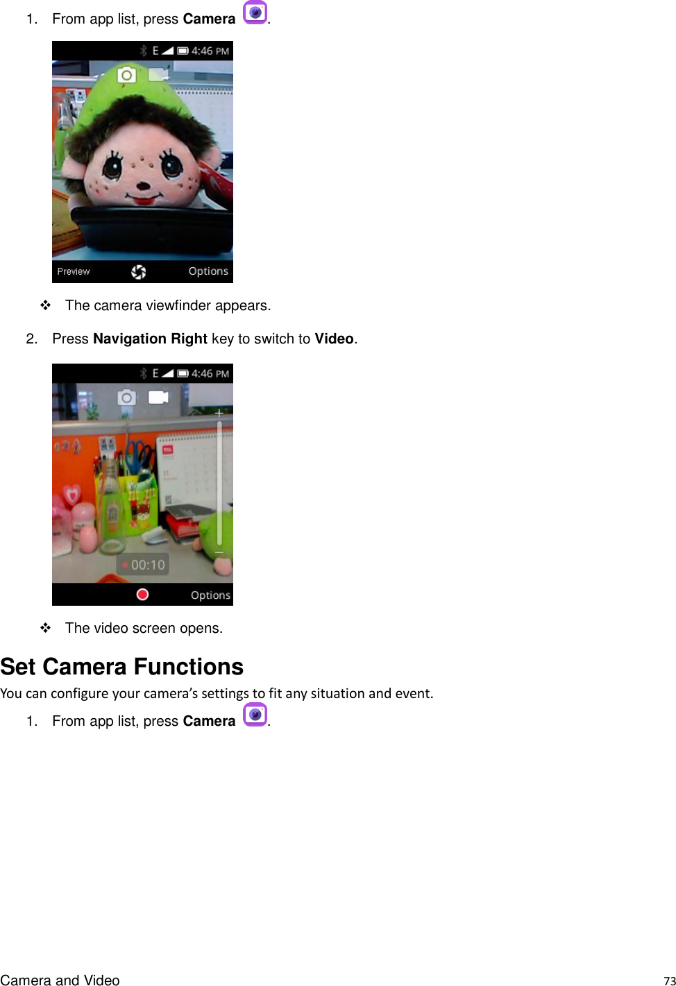 Camera and Video    73 1.  From app list, press Camera  .      The camera viewfinder appears. 2.  Press Navigation Right key to switch to Video.        The video screen opens. Set Camera Functions You can configure your camera’s settings to fit any situation and event. 1.  From app list, press Camera  . 