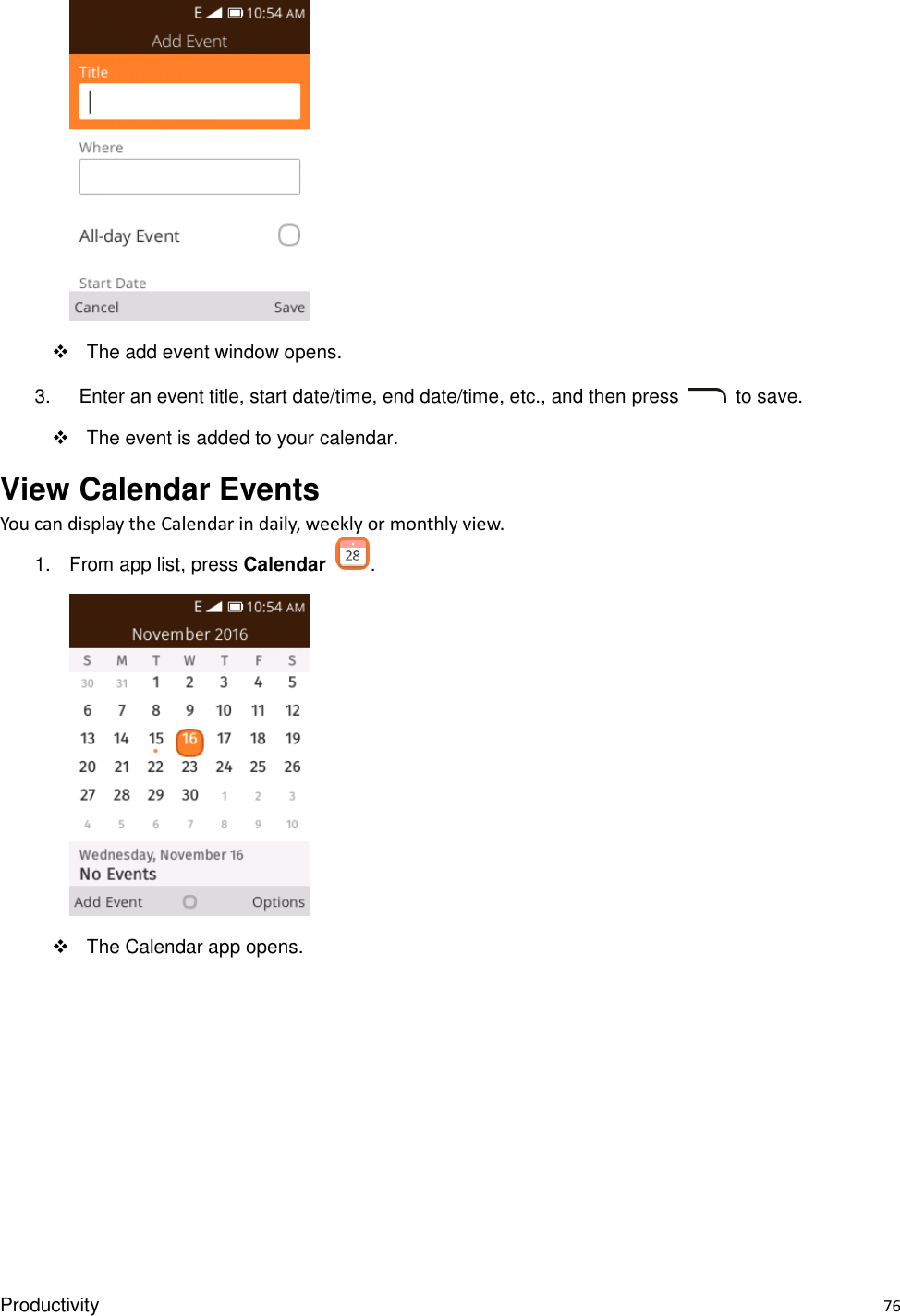 Productivity    76    The add event window opens. 3.    Enter an event title, start date/time, end date/time, etc., and then press    to save.   The event is added to your calendar. View Calendar Events You can display the Calendar in daily, weekly or monthly view. 1.  From app list, press Calendar  .    The Calendar app opens. 