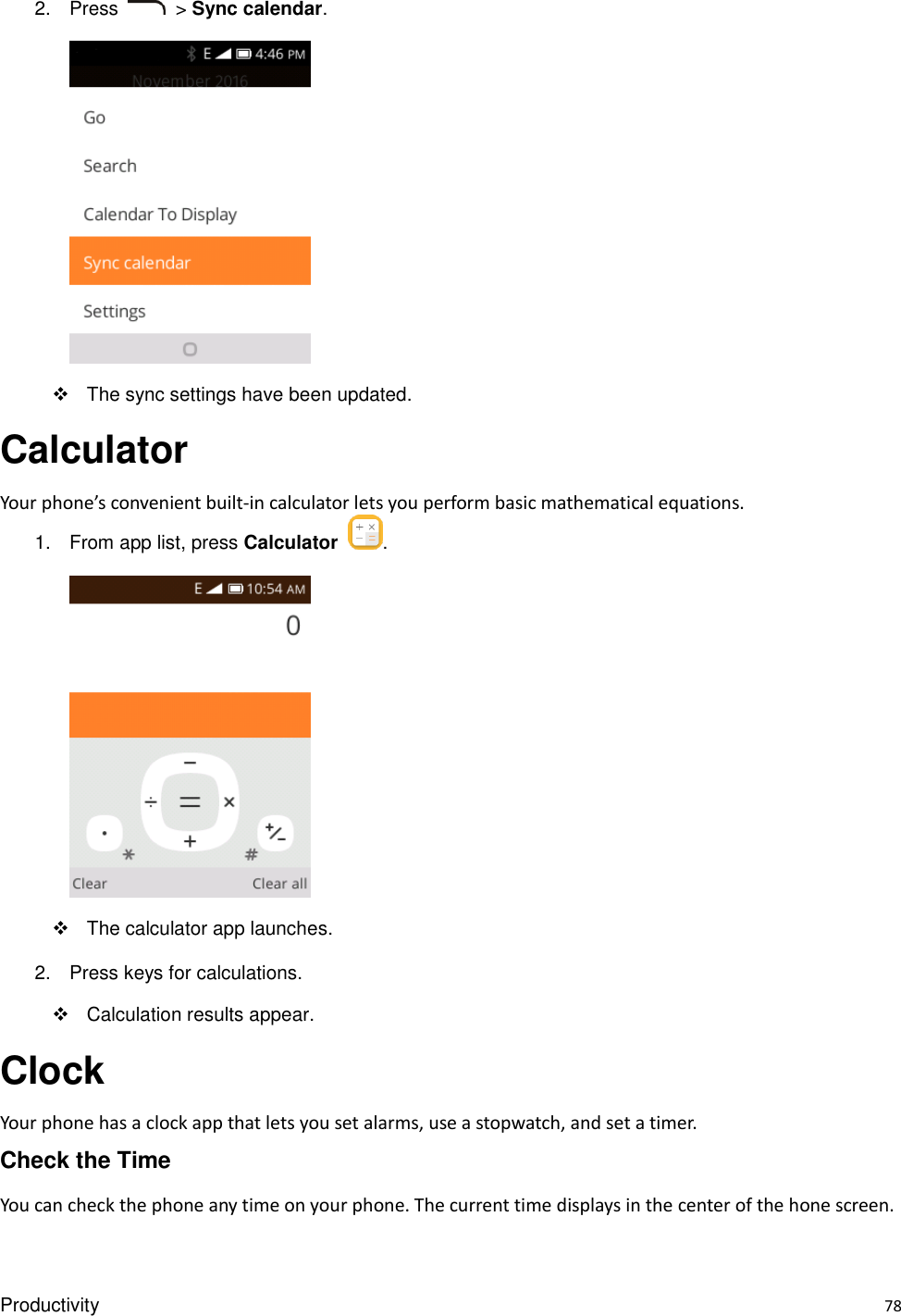 Productivity    78 2.  Press    &gt; Sync calendar.        The sync settings have been updated. Calculator Your phone’s convenient built-in calculator lets you perform basic mathematical equations.   1.  From app list, press Calculator  .        The calculator app launches. 2.  Press keys for calculations.     Calculation results appear. Clock Your phone has a clock app that lets you set alarms, use a stopwatch, and set a timer. Check the Time You can check the phone any time on your phone. The current time displays in the center of the hone screen. 