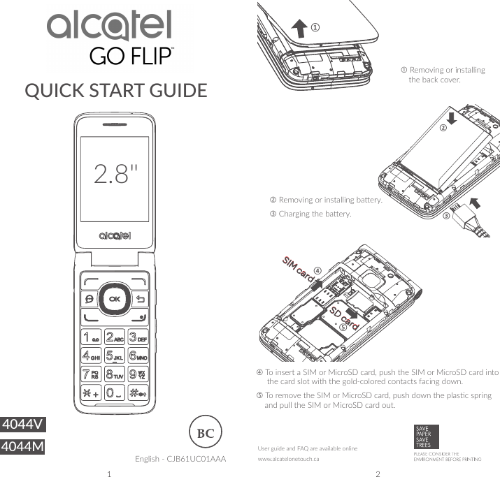 1 2QUICK START GUIDE Removing or installing the back cover. Removing or installing baery. Charging the baery. To insert a SIM or MicroSD card, push the SIM or MicroSD card into       the card slot with the gold-colored contacts facing down.  To remove the SIM or MicroSD card, push down the plasc spring      and pull the SIM or MicroSD card out.①User guide and FAQ are available onlinewww.alcatelonetouch.caEnglish - CJB61UC01AAA②③SIM cardSD card④⑤4044V2.8&quot;4044M