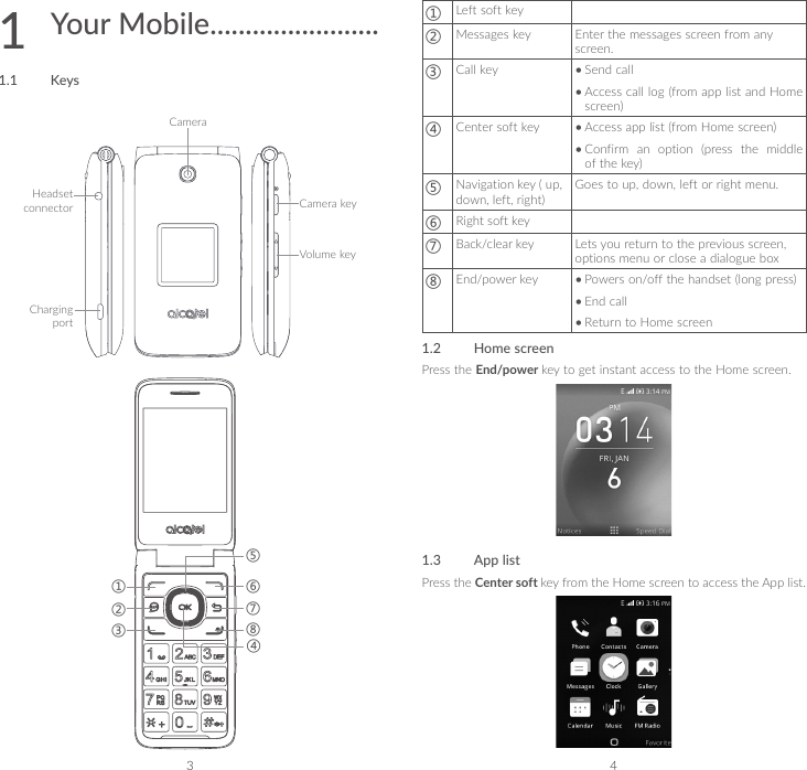 3 41  Your Mobile ........................1.1  KeysCameraHeadset connectorCharging portCamera keyVolume key①②③④⑤⑥⑦⑧①Left soft key②Messages key Enter the messages screen from any screen.③Call key •Send call•Access call log (from app list and Home screen)④Center soft key •Access app list (from Home screen)•Confirm an option (press the middle of the key)⑤Navigation key ( up, down, left, right)Goes to up, down, left or right menu.⑥Right soft key⑦Back/clear key Lets you return to the previous screen, options menu or close a dialogue box⑧End/power key •Powers on/off the handset (long press)•End call•Return to Home screen1.2  Home screenPress the End/power key to get instant access to the Home screen.1.3  App listPress the Center soft key from the Home screen to access the App list.