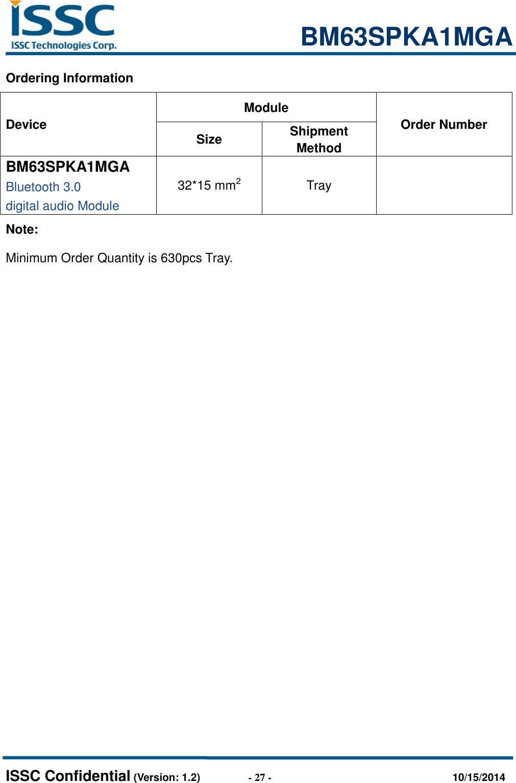                                                           BM63SPKA1MGA   ISSC Confidential (Version: 1.2)                  - 27 -                                  10/15/2014 Ordering Information Device Module Order Number Size Shipment Method BM63SPKA1MGA Bluetooth 3.0   digital audio Module 32*15 mm2 Tray  Note: Minimum Order Quantity is 630pcs Tray.                  