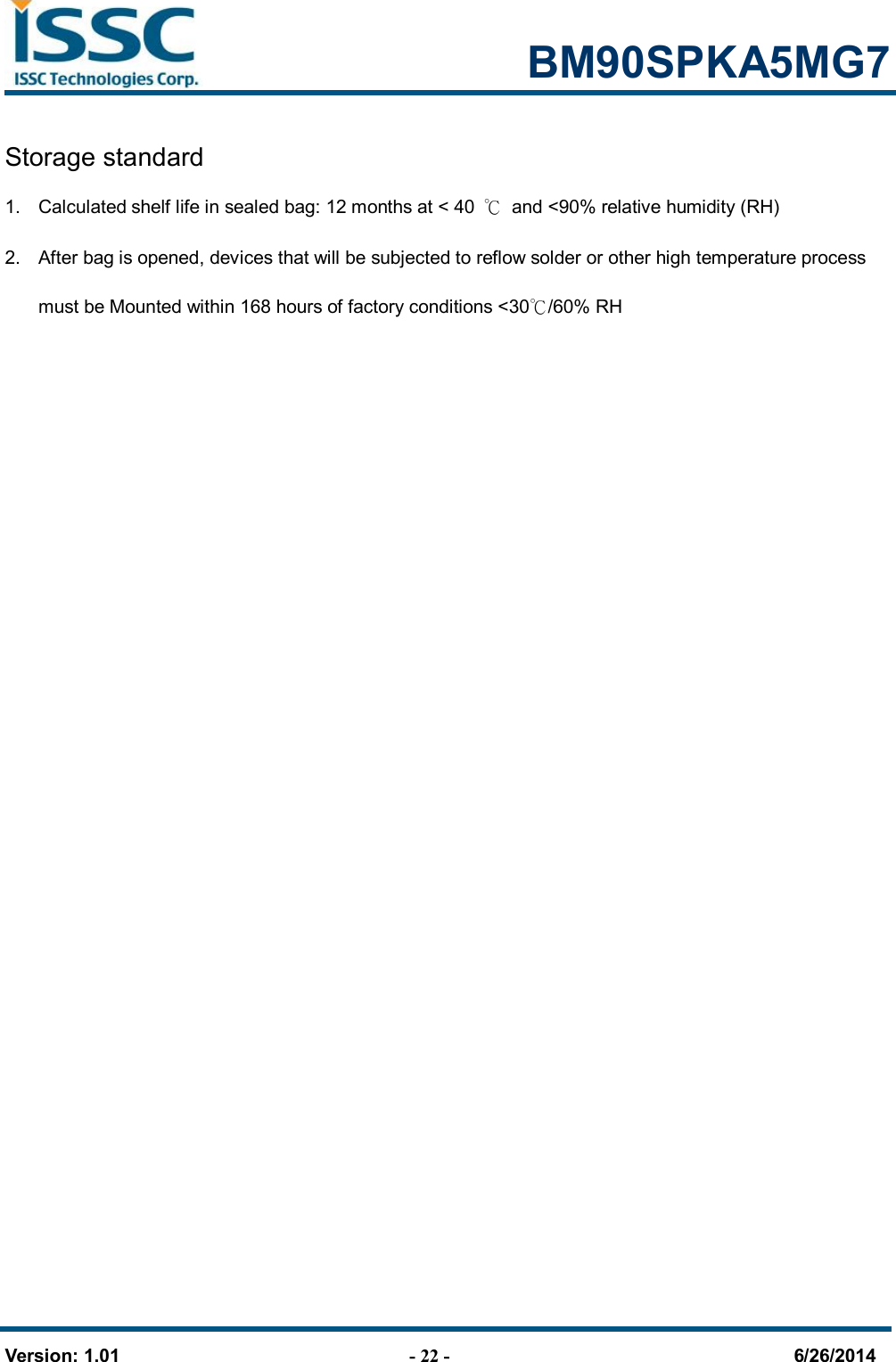                                                            BM90SPKA5MG7   Version: 1.01                                - 22 -                                     6/26/2014 Storage standard 1.  Calculated shelf life in sealed bag: 12 months at &lt; 40  ℃  and &lt;90% relative humidity (RH) 2.  After bag is opened, devices that will be subjected to reflow solder or other high temperature process must be Mounted within 168 hours of factory conditions &lt;30℃/60% RH                 