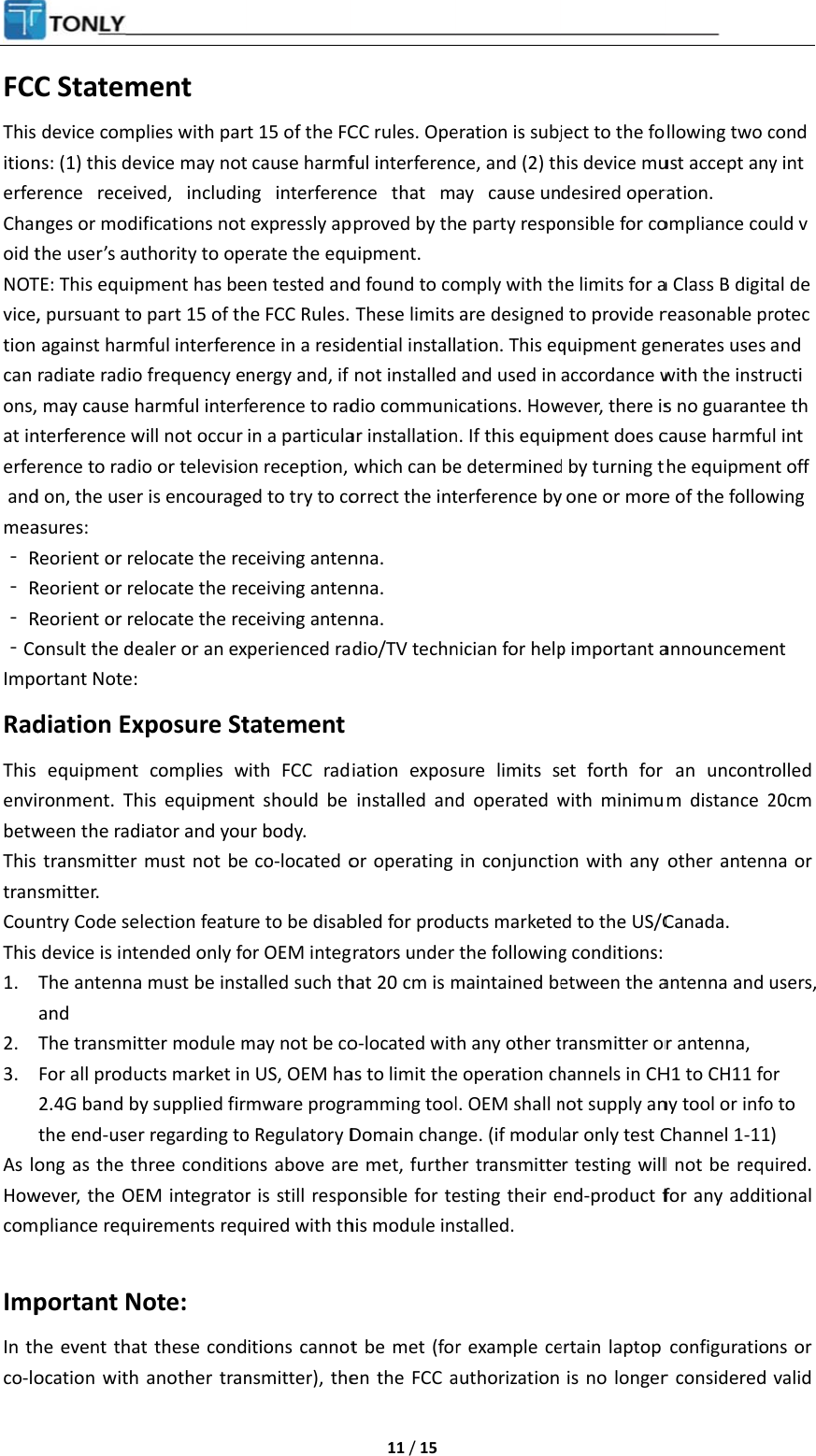 FCCThis itionerfeChanoid tNOTvice,tion can ons,at inerfe andmea‐ R‐ R‐ R‐CoImpoRadThis envibetwThis tranCounThis 1. 2. 3. As loHowcom ImpIn thco-loC Statemdevice compns: (1) this derence   receivnges or modithe user’s autTE: This equip, pursuant toagainst harmradiate radio may cause hnterference wrence to radid on, the userasures:  Reorient or reReorient or reReorient or reonsult the deortant Note: diation Exequipment ronment. Thween the radtransmitter smitter. ntry Code seldevice is inteThe antennaand   The transmitFor all produ2.4G band bythe end-userong as the thwever, the OEmpliance requportant Nhe event thatocation with ment plies with parvice may notved,   includinfications not thority to opepment has be part 15 of thmful interfere frequency eharmful interfwill not occur o or televisior is encourageelocate the reelocate the reelocate the reealer or an exxposure Stcomplies whis equipmeniator and youmust not belection featurended only fo must be insttter module mucts market iny supplied firr regarding tohree conditioEM integratorirements reqote: t these condanother trant 15 of the FC cause harmfng   interferenexpressly aperate the equen tested andhe FCC Rules.nce in a residnergy and, ifference to radin a particulaon reception,ed to try to coceiving antenceiving antenceiving antenperienced ratatementwith FCC radnt should be ur body.   e co-located ore to be disabor OEM integtalled such thmay not be con US, OEM hamware progro Regulatory Dons above arer is still respouired with thitions cannotnsmitter), the 11 / 15 CC rules. Opeful interferennce   that   mpproved by thuipment.  d found to coThese limitsdential installnot installeddio communiar installationwhich can beorrect the intnna.  nna.  nna.  dio/TV techniation exposinstalled andor operating bled for prodgrators under hat 20 cm is mo-located witas to limit theramming toolDomain chane met, furtheonsible for tehis module int be met (foren the FCC aeration is subjce, and (2) thay   cause une party respoomply with thare designedation. This eq and used inications. Hown. If this equipe determinedterference bynician for helpsure limits sd operated win conjunctioucts marketethe followingmaintained beh any other te operation chl. OEM shall nnge. (if moduler transmitteesting their estalled. r example ceauthorization ject to the fohis device mudesired operonsible for cohe limits for ad to provide rquipment genaccordance wwever, there ispment does cd by turning ty one or morep important aet forth for with minimuon with any d to the US/Cg conditions: etween the atransmitter orhannels in CHnot supply anar only test Cr testing willend-product fertain laptop is no longerllowing two cust accept anyration.  ompliance coua Class B digitreasonable prnerates uses with the instrs no guarantecause harmfuhe equipmene of the followannouncemean uncontrm distance 2other antennCanada. antenna and r antenna,   H1 to CH11 fony tool or infoChannel 1-11l not be requfor any additconfiguratior considered  condy intuld val derotecand ructiee thul intnt offwing nt  rolled 20cm na or users,  or o to ) uired. tional ns or valid 