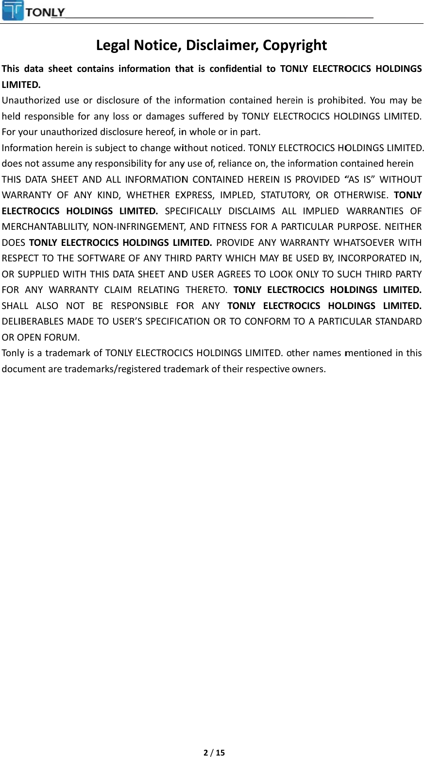 ThisLIMIUnaheldFor yInfordoesTHISWARELECMERDOERESPOR SFOR SHADELIOR OTonldocu                       data sheet ITED. uthorized usd responsibleyour unauthormation heres not assumeS DATA SHEETRRANTY OF CTROCICS HORCHANTABLILES  TONLY ELEPECT TO THESUPPLIED WIANY WARRLL ALSO NOIBERABLES MOPEN FORUMy is a trademument are traLegalcontains infe or disclosu for any lossorized disclosein is subject e any responsT AND ALL IANY KIND, WOLDINGS LIMLITY, NON-INFECTROCICS H SOFTWARE ITH THIS DATRANTY CLAIMOT BE RESPMADE TO USEM. mark of TONLYademarks/regl Notice, formation thure of the infs or damagessure hereof, into change wiibility for anyNFORMATIONWHETHER EXMITED.  SPECFRINGEMENTHOLDINGS LIMOF ANY THIRTA SHEET ANDM RELATING PONSIBLE FOER’S SPECIFICLY ELECTROCIgistered trade 2 / 15 Disclaimhat is confidformation cos suffered byn whole or inithout noticey use of, reliaN CONTAINEXPRESS, IMPCIFICALLY DIT, AND FITNEMITED. PROVRD PARTY WHD USER AGRETHERETO. TOR ANY TOCATION OR TOCS HOLDINGemark of themer, Copyential to TOontained herey TONLY ELECn part. d. TONLY ELEnce on, the inD HEREIN ISLED, STATUTSCLAIMS ALSS FOR A PAVIDE ANY WAHICH MAY BEEES TO LOOKTONLY ELECTONLY ELECTRO CONFORM S LIMITED. oir respective yright ONLY ELECTROein is prohibCTROCICS HOECTROCICS HOnformation coPROVIDED “TORY, OR OTLL IMPLIED RTICULAR PUARRANTY WHE USED BY, INK ONLY TO SUTROCICS HOLROCICS HOLTO A PARTICther names mowners. OCICS HOLDbited. You maOLDINGS LIMOLDINGS LIMontained her“AS IS” WITHTHERWISE.  TOWARRANTIESURPOSE. NEITHATSOEVER WNCORPORATEUCH THIRD PLDINGS LIMLDINGS LIMCULAR STANDmentioned in INGS ay be ITED. MITED. rein HOUT ONLY S OF THER WITH D IN, ARTY ITED. ITED. DARD n this 