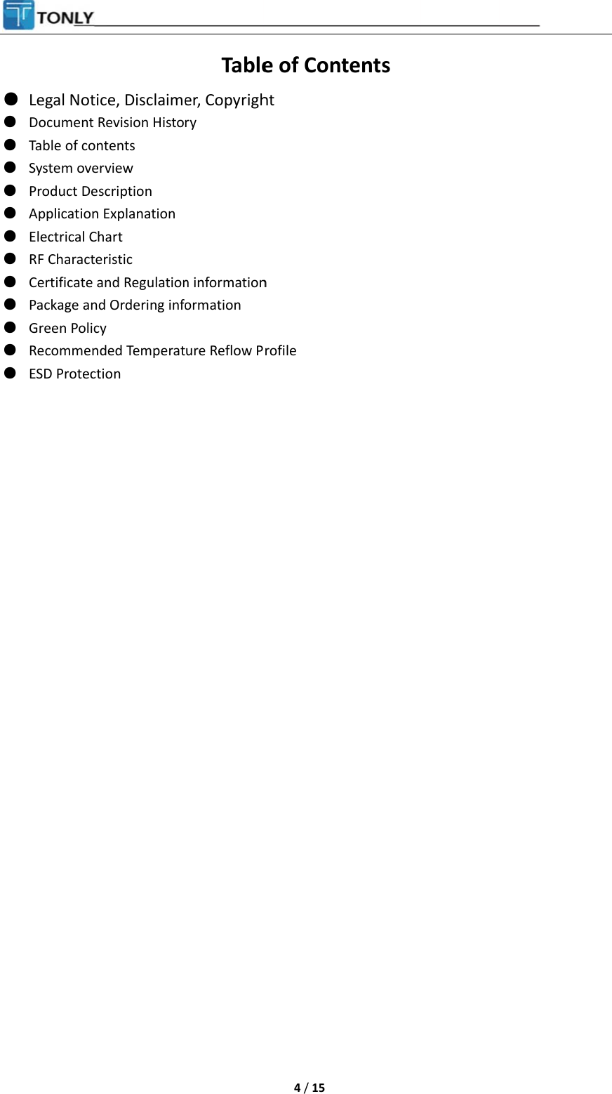 ● ● ● ● ● ● ● ● ● ● ● ● ●                              Legal NoticDocument ReTable of contSystem overvProduct DescApplication EElectrical ChaRF CharacterCertificate anPackage and Green PolicyRecommendESD Protectioe, Disclaimeevision Histotents view cription Explanation art ristic nd RegulationOrdering info ed Temperaton Tableer, Copyrighry n informationormation ure Reflow P 4 / 15 e of Contht n rofile tents  