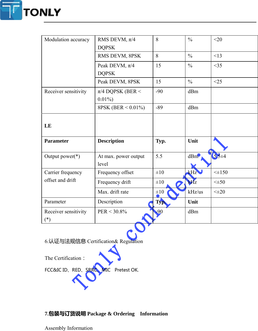  Modulation accuracy  RMS DEVM, π/4 DQPSK 8 % &lt;20 RMS DEVM, 8PSK  8  %  &lt;13 Peak DEVM, π/4 DQPSK 15 % &lt;35 Peak DEVM, 8PSK  15  %  &lt;25 Receiver sensitivity  π/4 DQPSK (BER &lt; 0.01%) -90 dBm 8PSK (BER &lt; 0.01%)  -89  dBm  LE Parameter Description Typ. Unit Output power(*)  At max. power output level 5.5 dBm 5.5±4 Carrier frequency offset and drift Frequency offset  ±10  kHz  &lt;±150 Frequency drift  ±10  kHz  &lt;±50 Max. drift rate  ±10  kHz/us  &lt;±20 Parameter Description  Typ. Unit Receiver sensitivity (*) PER &lt; 30.8%  -90  dBm  6.认证与法规信息Certification&amp; Regulation The Certification：FCC&amp;ICID、RED、SRRC、MICPretestOK.7.包装与订货说明Package &amp; Ordering  Information Assembly Information 
