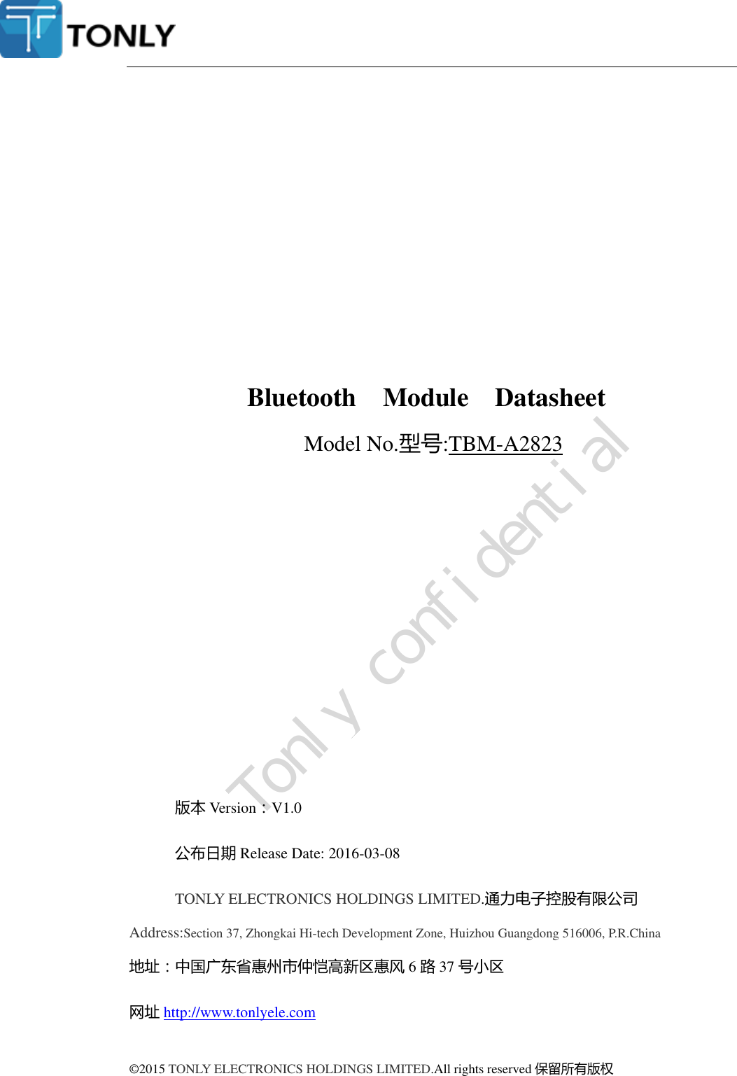              Bluetooth    Module    Datasheet Model No.型号:TBM-A2823               版本 Version：V1.0   公布日期 Release Date: 2016-03-08 TONLY ELECTRONICS HOLDINGS LIMITED.通力电子控股有限公司 Address:Section 37, Zhongkai Hi-tech Development Zone, Huizhou Guangdong 516006, P.R.China 地址：中国广东省惠州市仲恺高新区惠风 6路37 号小区 网址 http://www.tonlyele.com  ©2015 TONLY ELECTRONICS HOLDINGS LIMITED.All rights reserved 保留所有版权  Tonly confidential