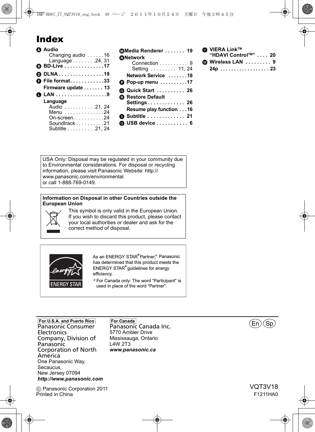 IndexAAudioChanging audio  . . . . . .16Language . . . . . . . .24, 31BBD-Live . . . . . . . . . . . . . .17DDLNA . . . . . . . . . . . . . . . .19FFile format. . . . . . . . . . . .33Firmware update . . . . . . .  13LLAN . . . . . . . . . . . . . . . . . .9LanguageAudio  . . . . . . . . . . .21, 24Menu  . . . . . . . . . . . . . .24On-screen. . . . . . . . . . .24Soundtrack . . . . . . . . . .21Subtitle . . . . . . . . . .21, 24MMedia Renderer . . . . . . .  19NNetworkConnection . . . . . . . . . .  9Setting  . . . . . . . . .  11, 24Network Service   . . . . . . .18PPop-up menu  . . . . . . . . . .17QQuick Start  . . . . . . . . . .  26RRestore Default Settings . . . . . . . . . . . . .  26Resume play function . . .16SSubtitle  . . . . . . . . . . . . .  21UUSB device . . . . . . . . . . .  6VVIERA LinkTM “HDAVI ControlTM” . . . .  20WWireless LAN  . . . . . . . . .  924p  . . . . . . . . . . . . . . . . . . 23USA Only: Disposal may be regulated in your community due to Environmental considerations. For disposal or recycling information, please visit Panasonic Website: http://www.panasonic.com/environmentalor call 1-888-769-0149.Information on Disposal in other Countries outside the European UnionThis symbol is only valid in the European Union. If you wish to discard this product, please contact your local authorities or dealer and ask for the correct method of disposal.[For_U.S.A._and_Puerto_Rico]Panasonic Consumer ElectronicsCompany, Division of PanasonicCorporation of North AmericaOne Panasonic Way, Secaucus,New Jersey 07094http://www.panasonic.com[For_Canada]Panasonic Canada Inc.5770 Ambler DriveMississauga, OntarioL4W 2T3www.panasonic.caAs an ENERGY STAR Partner,                                                             Panasonichas determined that this product meets the ENERGY STAR  guidelines for energy efficiency.®® For Canada only: The word “Participant” is  used in place of the word “Partner”.prVQT3V18F1211HA0C Panasonic Corporation 2011Printed in ChinaDMP-BD87_77_VQT3V18_eng.book  40 ページ  ２０１１年１０月２４日　月曜日　午後２時４５分