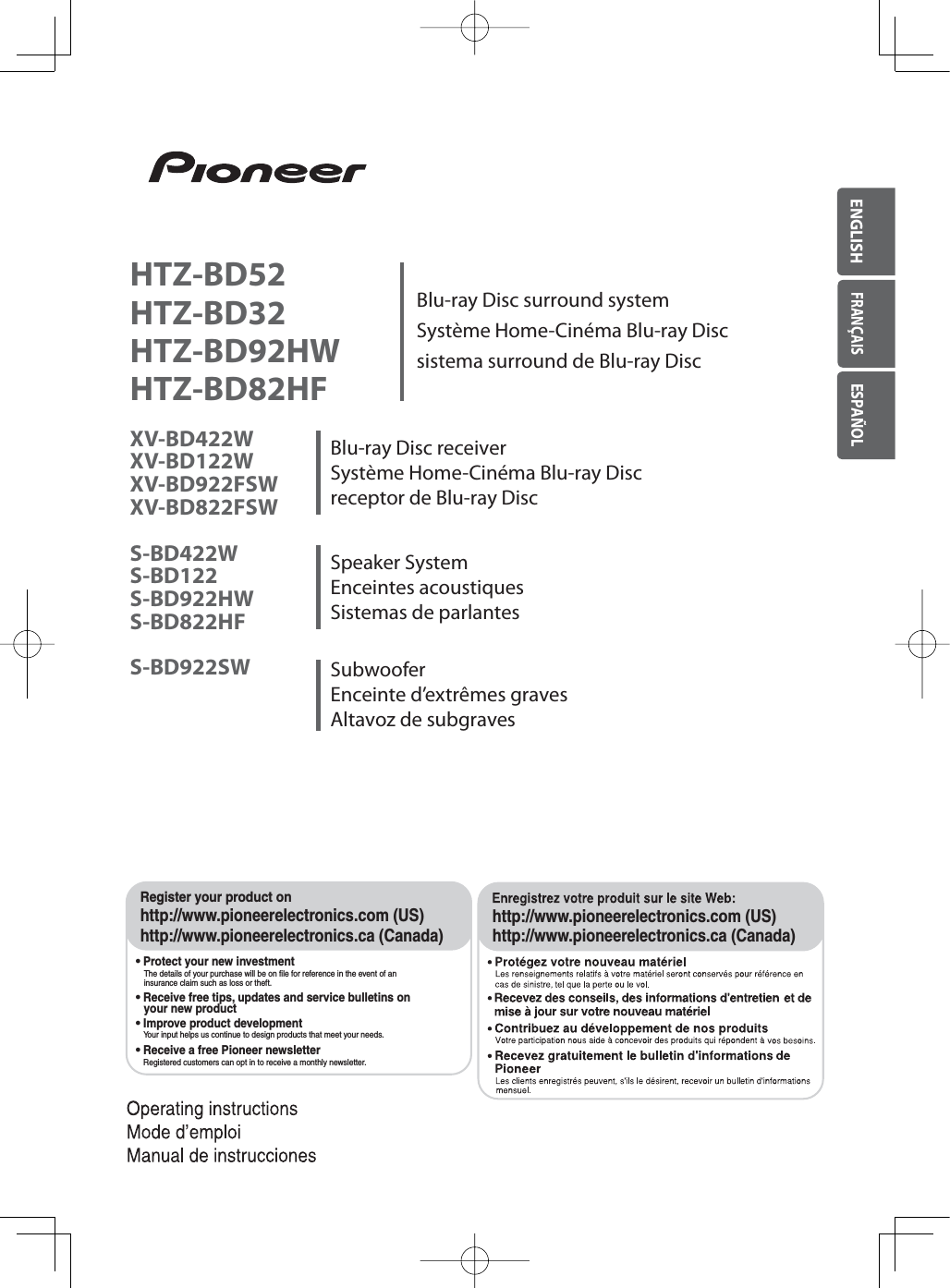 Blu-ray Disc surround systemSystème Home-Cinéma Blu-ray Disc sistema surround de Blu-ray Disc HTZ-BD52HTZ-BD32HTZ-BD92HWHTZ-BD82HFXV-BD422WXV-BD122WXV-BD922FSWXV-BD822FSWS-BD422WS-BD122S-BD922HWS-BD822HFS-BD922SWBlu-ray Disc receiverSystème Home-Cinéma Blu-ray Discreceptor de Blu-ray Disc Speaker SystemEnceintes acoustiquesSistemas de parlantesSubwooferEnceinte d’extrêmes gravesAltavoz de subgravesENGLISHFRANÇAISESPAÑOLRegister your product onhttp://www.pioneerelectronics.com (US)http://www.pioneerelectronics.ca (Canada)# Protect your new investmentThe details of your purchase will be on file for reference in the event of aninsurance claim such as loss or theft.# Improve product developmentYour input helps us continue to design products that meet your needs.# Receive a free Pioneer newsletterRegistered customers can opt in to receive a monthly newsletter.# Receive free tips, updates and service bulletins on your new producthttp://www.pioneerelectronics.com (US)http://www.pioneerelectronics.ca (Canada)