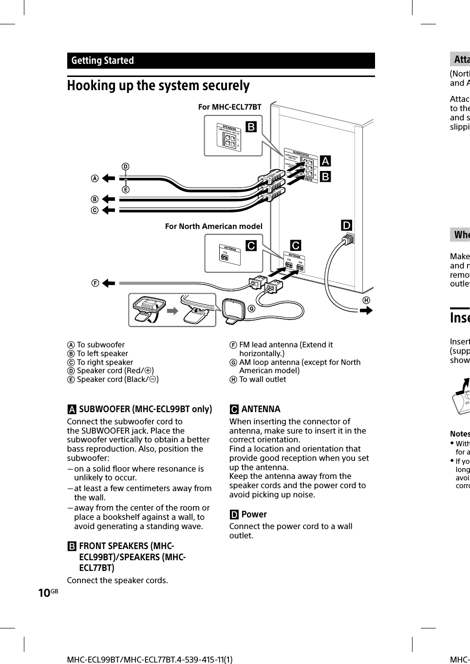 10GBMHC-MHC-ECL99BT/MHC-ECL77BT.4-539-415-11(1) Getting  StartedHooking up the system securelyFor MHC-ECL77BTFor North American model SUBWOOFER (MHC-ECL99BT only)Connect the subwoofer cord to the SUBWOOFER jack. Place the subwoofer vertically to obtain a better bass reproduction. Also, position the subwoofer: on a solid floor where resonance is unlikely to occur. at least a few centimeters away from the wall. away from the center of the room or place a bookshelf against a wall, to avoid generating a standing wave.  FRONT SPEAKERS (MHC-ECL99BT)/SPEAKERS (MHC-ECL77BT)Connect the speaker cords. ANTENNAWhen inserting the connector of antenna, make sure to insert it in the correct orientation.Find a location and orientation that provide good reception when you set up the antenna.Keep the antenna away from the speaker cords and the power cord to avoid picking up noise. PowerConnect the power cord to a wall outlet. To subwoofer To left speaker To right speaker Speaker cord (Red/) Speaker cord (Black/) FM lead antenna (Extend it horizontally.) AM loop antenna (except for North American model) To wall outletAtta(Northand AAttacto theand sslippiWheMakeand nremovoutletInseInsert(suppshowNotes Withfor a If yolongavoicorro