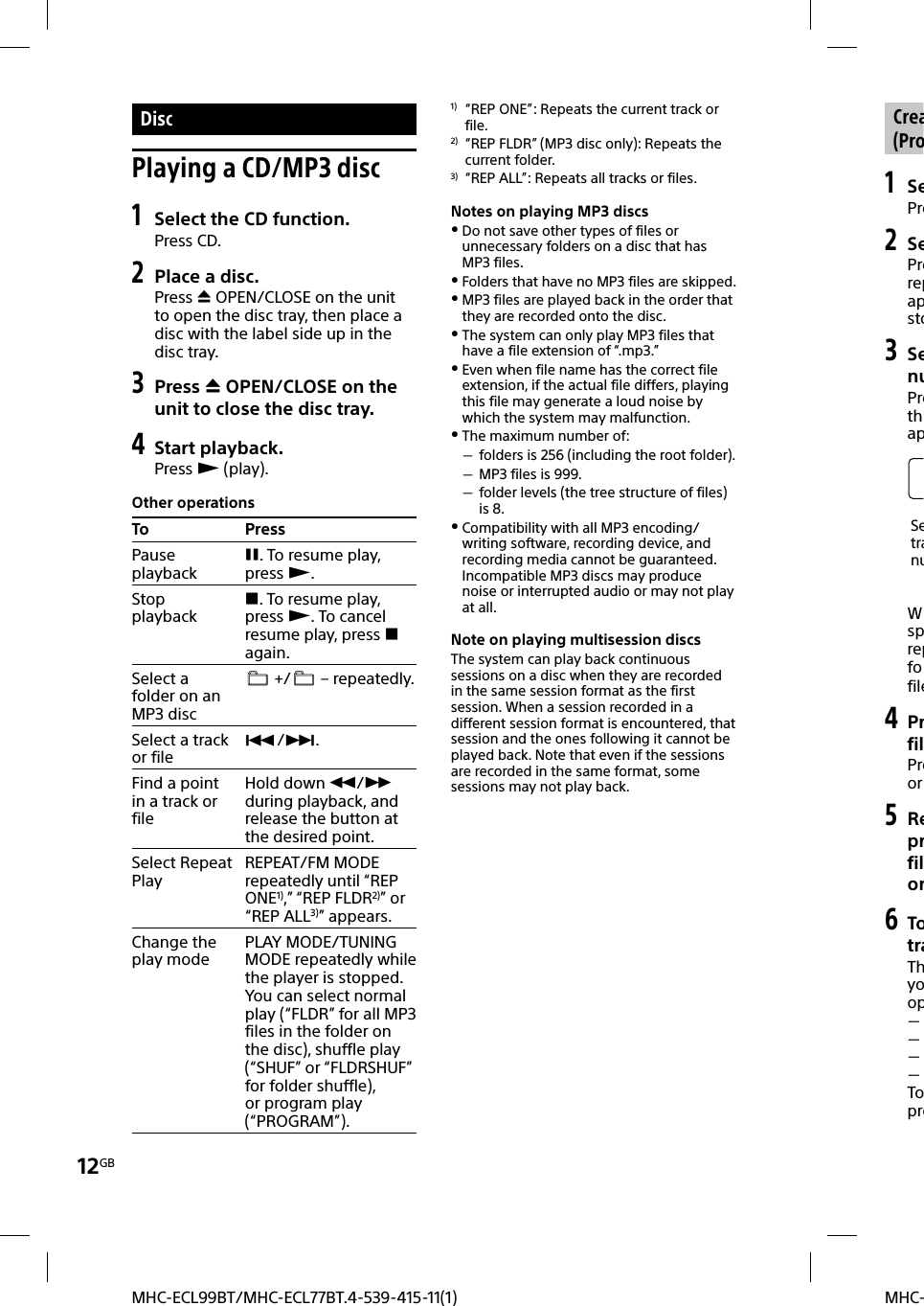 12GBMHC-MHC-ECL99BT/MHC-ECL77BT.4-539-415-11(1) DiscPlaying a CD/MP3 disc1 Select the CD function.Press CD.2 Place a disc.Press  OPEN/CLOSE on the unit to open the disc tray, then place a disc with the label side up in the disc tray.3 Press  OPEN/CLOSE on the unit to close the disc tray.4 Start playback.Press  (play).Other operationsTo PressPause playback. To resume play, press .Stop playback. To resume play, press . To cancel resume play, press  again.Select a folder on an MP3 disc  +/  – repeatedly.Select a track or file/.Find a point in a track or file Hold down / during playback, and release the button at the desired point.Select Repeat Play REPEAT/FM MODE repeatedly until “REP ONE1),” “REP FLDR2)” or “REP ALL3)” appears.Change the play mode PLAY MODE/TUNING MODE repeatedly while the player is stopped. You can select normal play (“FLDR” for all MP3 files in the folder on the disc), shuffle play (“SHUF” or “FLDRSHUF” for folder shuffle), or program play (“PROGRAM”).1)  “REP ONE”: Repeats the current track or file.2)  “REP FLDR” (MP3 disc only): Repeats the current folder.3)  “REP ALL”: Repeats all tracks or files.Notes on playing MP3 discs Do not save other types of files or unnecessary folders on a disc that has MP3 files. Folders that have no MP3 files are skipped. MP3 files are played back in the order that they are recorded onto the disc. The system can only play MP3 files that have a file extension of “.mp3.” Even when file name has the correct file extension, if the actual file differs, playing this file may generate a loud noise by which the system may malfunction. The maximum number of: folders is 256 (including the root folder). MP3 files is 999. folder levels (the tree structure of files) is 8. Compatibility with all MP3 encoding/writing software, recording device, and recording media cannot be guaranteed. Incompatible MP3 discs may produce noise or interrupted audio or may not play at all.Note on playing multisession discsThe system can play back continuous sessions on a disc when they are recorded in the same session format as the first session. When a session recorded in a different session format is encountered, that session and the ones following it cannot be played back. Note that even if the sessions are recorded in the same format, some sessions may not play back. Crea(Pro1 SePre2 SePrerepapsto3 SenuPrethapSetranuWsprepfofile4 PrfilPreor 5 Reprfilor6 TotraThyoop    Topre
