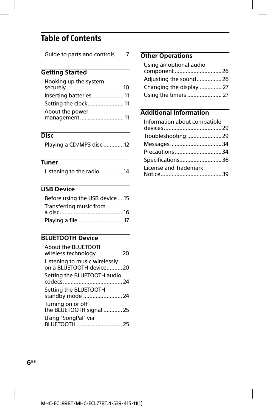 6GBMHC-ECL99BT/MHC-ECL77BT.4-539-415-11(1)Table of ContentsGuide to parts and controls ...... 7Getting StartedHooking up the system securely .................................... 10Inserting batteries .................... 11Setting the clock ....................... 11About the power management ............................ 11DiscPlaying a CD/MP3 disc .............12TunerListening to the radio .............. 14USB DeviceBefore using the USB device ....15Transferring music from a disc ........................................ 16Playing a file .............................17BLUETOOTH DeviceAbout the BLUETOOTH wireless technology .................20Listening to music wirelessly on a BLUETOOTH device ..........20Setting the BLUETOOTH audio codecs ......................................24Setting the BLUETOOTH standby mode .........................24Turning on or off the BLUETOOTH signal ............ 25Using “SongPal” via BLUETOOTH ............................. 25Other OperationsUsing an optional audio component ..............................26Adjusting the sound ................ 26Changing the display .............. 27Using the timers ...................... 27Additional InformationInformation about compatible devices ..................................... 29Troubleshooting ......................29Messages ................................. 34Precautions .............................. 34Specifications ........................... 36License and Trademark Notice ....................................... 39