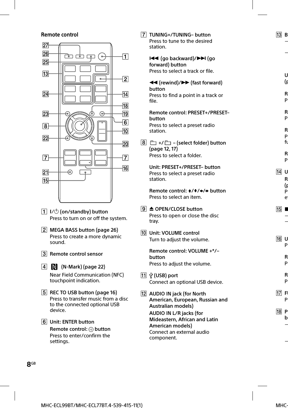 8GBMHC-MHC-ECL99BT/MHC-ECL77BT.4-539-415-11(1) BU(pRPRPRPfuRP UR(pPef  UPRPRP FUP PbRemote control  (on/standby) buttonPress to turn on or off the system. MEGA BASS button (page 26)Press to create a more dynamic sound. Remote control sensor  (N-Mark) (page22)Near Field Communication (NFC) touchpoint indication. REC TO USB button (page 16)Press to transfer music from a disc to the connected optional USB device. Unit: ENTER buttonRemote control:   buttonPress to enter/confirm the settings. TUNING+/TUNING– buttonPress to tune to the desired station. (go backward)/ (go forward) buttonPress to select a track or file. (rewind)/ (fast forward) buttonPress to find a point in a track or file.Remote control: PRESET+/PRESET– buttonPress to select a preset radio station.  +/  – (select folder) button (page 12, 17)Press to select a folder.Unit: PRESET+/PRESET– buttonPress to select a preset radio station.Remote control: /// buttonPress to select an item.  OPEN/CLOSE buttonPress to open or close the disc tray. Unit: VOLUME controlTurn to adjust the volume.Remote control: VOLUME +*/– buttonPress to adjust the volume.  (USB) portConnect an optional USB device.  AUDIO IN jack (for North American, European, Russian and Australian models)AUDIO IN L/R jacks (for Mideastern, African and Latin American models)Connect an external audio component.