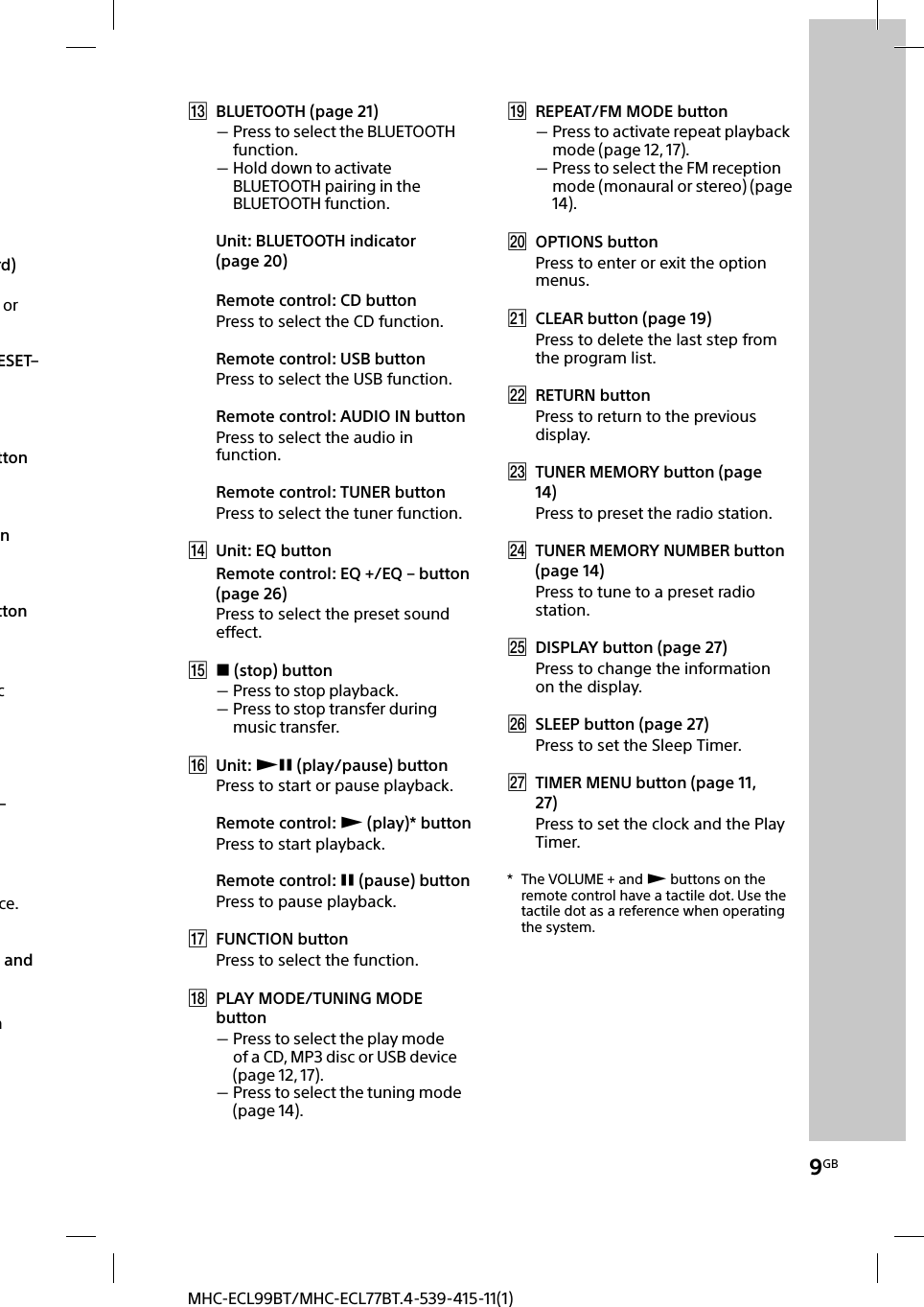 9GBMHC-ECL99BT/MHC-ECL77BT.4-539-415-11(1) BLUETOOTH (page21) Press to select the BLUETOOTH function. Hold down to activate BLUETOOTH pairing in the BLUETOOTH function.Unit: BLUETOOTH indicator (page20)Remote control: CD buttonPress to select the CD function.Remote control: USB buttonPress to select the USB function.Remote control: AUDIO IN buttonPress to select the audio in function.Remote control: TUNER buttonPress to select the tuner function. Unit: EQ buttonRemote control: EQ +/EQ – button (page 26)Press to select the preset sound effect.  (stop) button Press to stop playback. Press to stop transfer during music transfer. Unit:  (play/pause) buttonPress to start or pause playback.Remote control:  (play)* buttonPress to start playback.Remote control:  (pause) buttonPress to pause playback. FUNCTION buttonPress to select the function. PLAY MODE/TUNING MODE button Press to select the play mode of a CD, MP3 disc or USB device (page 12, 17). Press to select the tuning mode (page 14). REPEAT/FM MODE button Press to activate repeat playback mode (page 12, 17). Press to select the FM reception mode (monaural or stereo) (page 14). OPTIONS buttonPress to enter or exit the option menus. CLEAR button (page 19)Press to delete the last step from the program list. RETURN buttonPress to return to the previous display. TUNER MEMORY button (page 14)Press to preset the radio station. TUNER MEMORY NUMBER button (page 14)Press to tune to a preset radio station. DISPLAY button (page 27)Press to change the information on the display. SLEEP button (page 27)Press to set the Sleep Timer. TIMER MENU button (page 11, 27)Press to set the clock and the Play Timer.*  The VOLUME + and  buttons on the remote control have a tactile dot. Use the tactile dot as a reference when operating the system.rd) or ESET– tton nttonc – ce. and n 