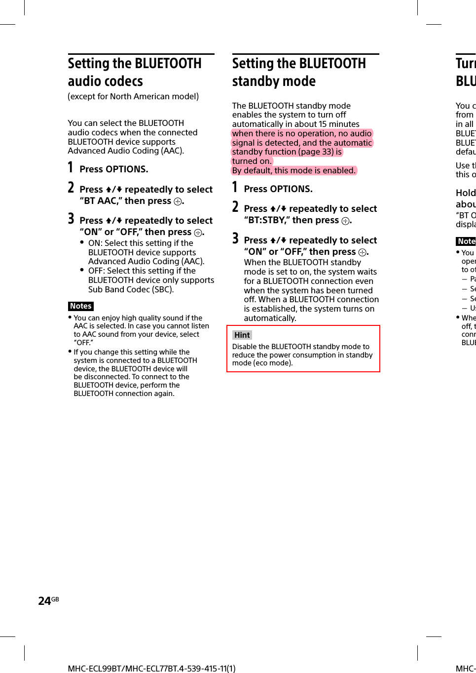 24GBMHC-MHC-ECL99BT/MHC-ECL77BT.4-539-415-11(1)Setting the BLUETOOTH audio codecs(except for North American model)You can select the BLUETOOTH audio codecs when the connected BLUETOOTH device supports Advanced Audio Coding (AAC).1 Press OPTIONS.2 Press / repeatedly to select “BT AAC,” then press  .3 Press / repeatedly to select “ON” or “OFF,” then press  . ON: Select this setting if the BLUETOOTH device supports Advanced Audio Coding (AAC). OFF: Select this setting if the BLUETOOTH device only supports Sub Band Codec (SBC).Notes You can enjoy high quality sound if the AAC is selected. In case you cannot listen to AAC sound from your device, select “OFF.” If you change this setting while the system is connected to a BLUETOOTH device, the BLUETOOTH device will be disconnected. To connect to the BLUETOOTH device, perform the BLUETOOTH connection again. Setting the BLUETOOTH standby modeThe BLUETOOTH standby mode enables the system to turn off automatically in about 15 minutes when there is no operation, no audio signal is detected, and the automatic standby function (page33) is turned on.By default, this mode is enabled.1 Press OPTIONS.2 Press / repeatedly to select “BT:STBY,” then press  .3 Press / repeatedly to select “ON” or “OFF,” then press  .When the BLUETOOTH standby mode is set to on, the system waits for a BLUETOOTH connection even when the system has been turned off. When a BLUETOOTH connection is established, the system turns on automatically.HintDisable the BLUETOOTH standby mode to reduce the power consumption in standby mode (eco mode).TurnBLUYou cfrom in all BLUETBLUETdefauUse ththis oHoldabou“BT OdisplaNote You operto of Pa Se Se Us Wheoff, tconnBLUE