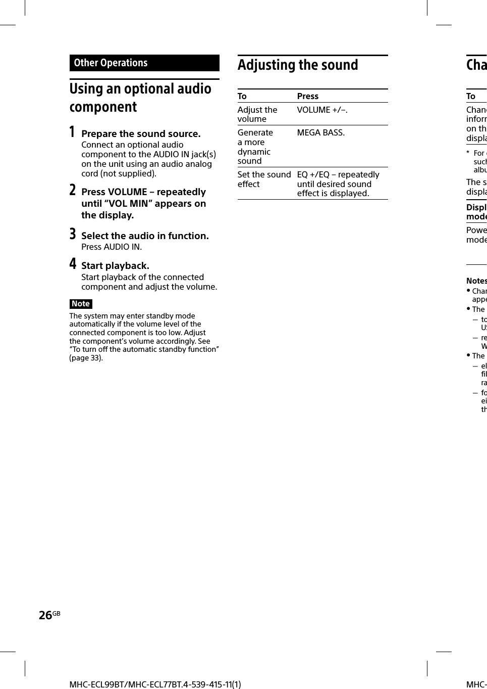 26GBMHC-MHC-ECL99BT/MHC-ECL77BT.4-539-415-11(1) Other  OperationsUsing an optional audio component1 Prepare the sound source.Connect an optional audio component to the AUDIO IN jack(s) on the unit using an audio analog cord (not supplied).2 Press VOLUME – repeatedly until “VOL MIN” appears on the display.3 Select the audio in function.Press AUDIO IN.4 Start playback.Start playback of the connected component and adjust the volume.NoteThe system may enter standby mode automatically if the volume level of the connected component is too low. Adjust the component’s volume accordingly. See “To turn off the automatic standby function” (page33).Adjusting the soundTo PressAdjust the volumeVOLUME +/–.Generate a more dynamic sound MEGA BASS.Set the sound effect EQ +/EQ – repeatedly until desired sound effect is displayed. ChaToChanginformon thdispla* For esuchalbuThe sdisplaDisplmodePowemodeNotes Charappe The  toUS reW The  elfilra foeith