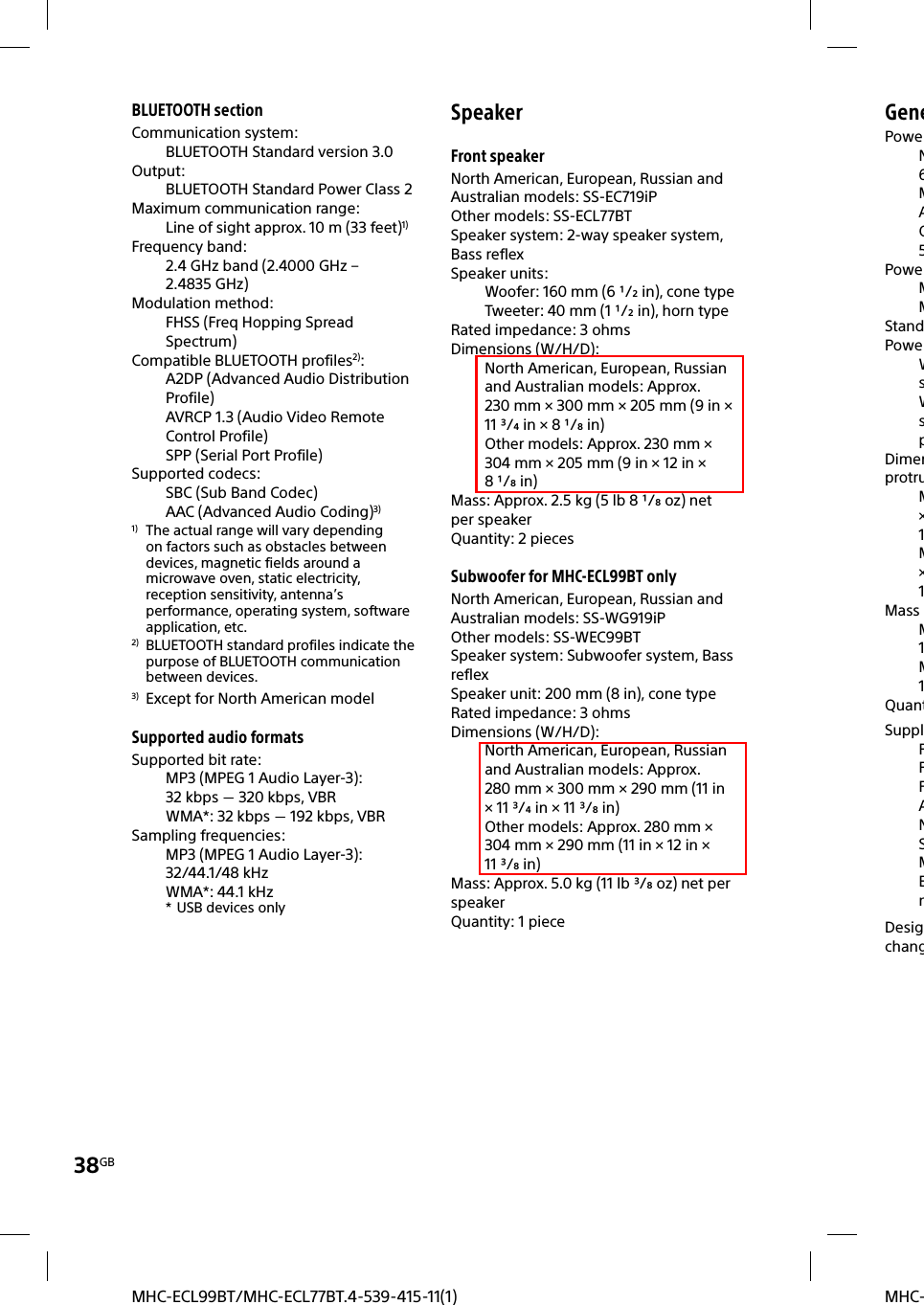 38GBMHC-MHC-ECL99BT/MHC-ECL77BT.4-539-415-11(1)BLUETOOTH sectionCommunication system:BLUETOOTH Standard version 3.0Output:BLUETOOTH Standard Power Class 2Maximum communication range:Line of sight approx. 10 m (33 feet)1)Frequency band:2.4 GHz band (2.4000 GHz – 2.4835GHz)Modulation method:FHSS (Freq Hopping Spread Spectrum)Compatible BLUETOOTH profiles2):A2DP (Advanced Audio Distribution Profile)AVRCP 1.3 (Audio Video Remote Control Profile)SPP (Serial Port Profile)Supported codecs:SBC (Sub Band Codec)AAC (Advanced Audio Coding)3) 1)  The actual range will vary depending on factors such as obstacles between devices, magnetic fields around a microwave oven, static electricity, reception sensitivity, antenna’s performance, operating system, software application, etc.2)  BLUETOOTH standard profiles indicate the purpose of BLUETOOTH communication between devices.3) Except for North American modelSupported audio formatsSupported bit rate:MP3 (MPEG 1 Audio Layer-3): 32kbps  320kbps, VBRWMA*: 32kbps  192kbps, VBRSampling frequencies:MP3 (MPEG 1 Audio Layer-3): 32/44.1/48 kHzWMA*: 44.1 kHz*  USB devices onlySpeakerFront speakerNorth American, European, Russian and Australian models: SS-EC719iPOther models: SS-ECL77BTSpeaker system: 2-way speaker system, Bass reflexSpeaker units:Woofer: 160mm (6 /in), cone typeTweeter: 40mm (1 /in), horn typeRated impedance: 3 ohmsDimensions (W/H/D):North American, European, Russian and Australian models: Approx. 230mm × 300 mm × 205 mm (9in × 11/in × 8/in)Other models: Approx. 230 mm × 304 mm × 205 mm (9in × 12in × 8/in)Mass: Approx. 2.5kg (5lb 8 /oz) net per speakerQuantity: 2 piecesSubwoofer for MHC-ECL99BT onlyNorth American, European, Russian and Australian models: SS-WG919iPOther models: SS-WEC99BTSpeaker system: Subwoofer system, Bass reflexSpeaker unit: 200 mm (8in), cone typeRated impedance: 3ohmsDimensions (W/H/D):North American, European, Russian and Australian models: Approx. 280mm × 300mm × 290mm (11in × 11 /in × 11/in)Other models: Approx. 280mm × 304mm × 290mm (11in × 12in × 11/in)Mass: Approx. 5.0kg (11lb /oz) net per speakerQuantity: 1 pieceGenePoweN6MAO5PoweMMStandPoweWsWspDimenprotruM×1M×1Mass M1M1QuantSupplRRFANSMEmDesigchang