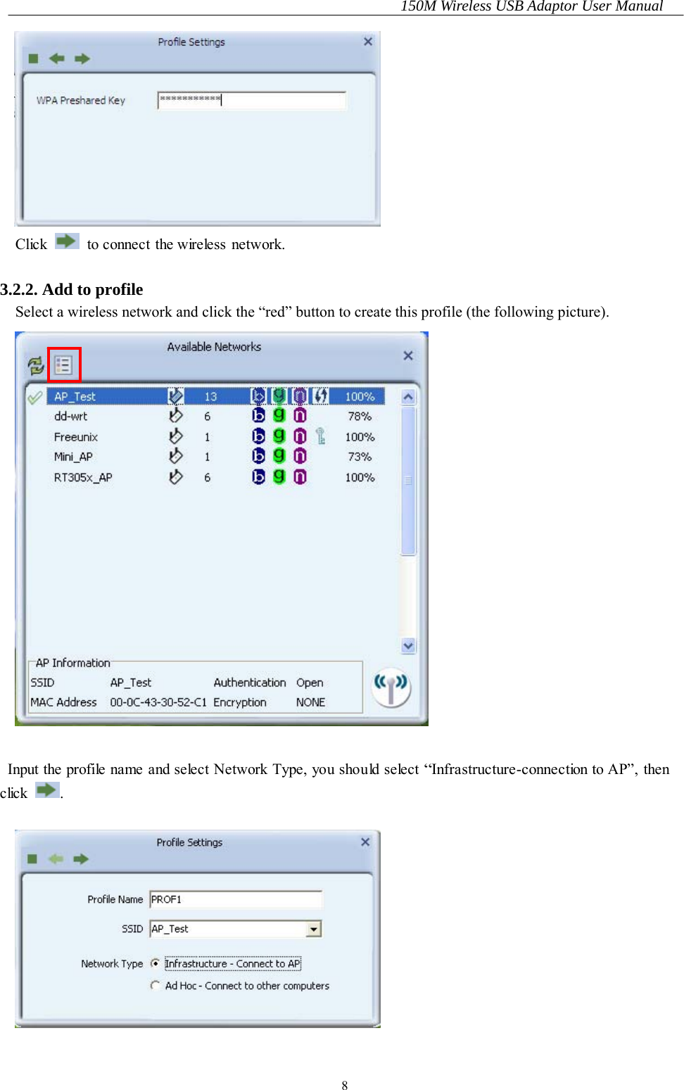 150M Wireless USB Adaptor User Manual 8  Click    to connect the wireless network.  3.2.2. Add to profile Select a wireless network and click the “red” button to create this profile (the following picture).   Input the profile name and select Network Type, you should select “Infrastructure-connection to AP”, then clic k .    