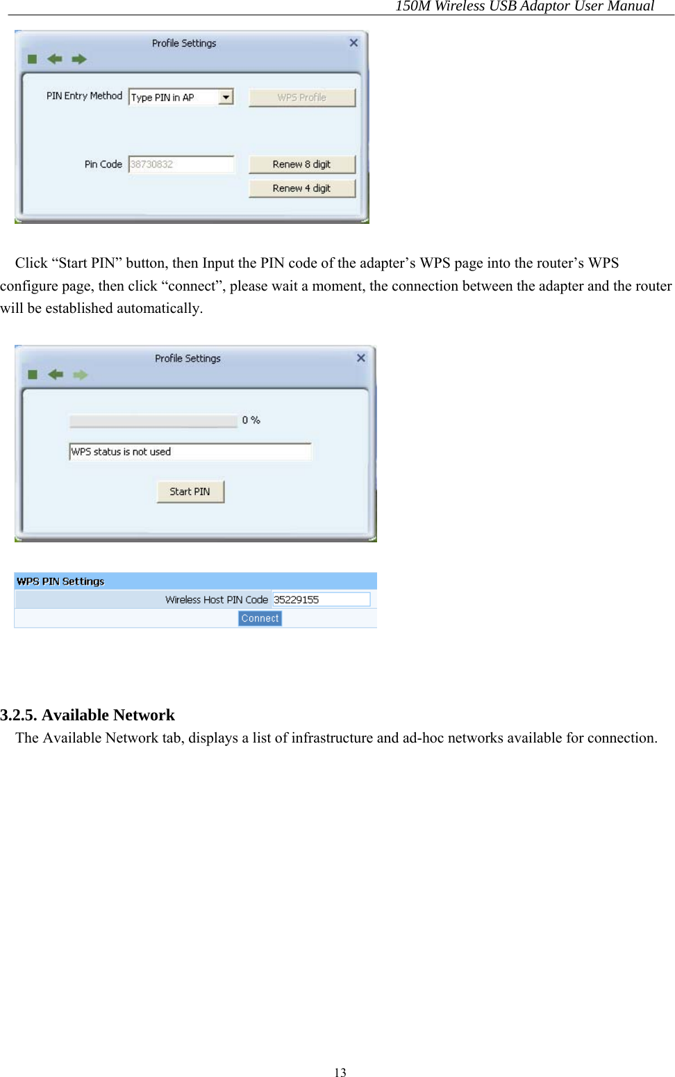 150M Wireless USB Adaptor User Manual 13   Click “Start PIN” button, then Input the PIN code of the adapter’s WPS page into the router’s WPS configure page, then click “connect”, please wait a moment, the connection between the adapter and the router will be established automatically.        3.2.5. Available Network The Available Network tab, displays a list of infrastructure and ad-hoc networks available for connection.  