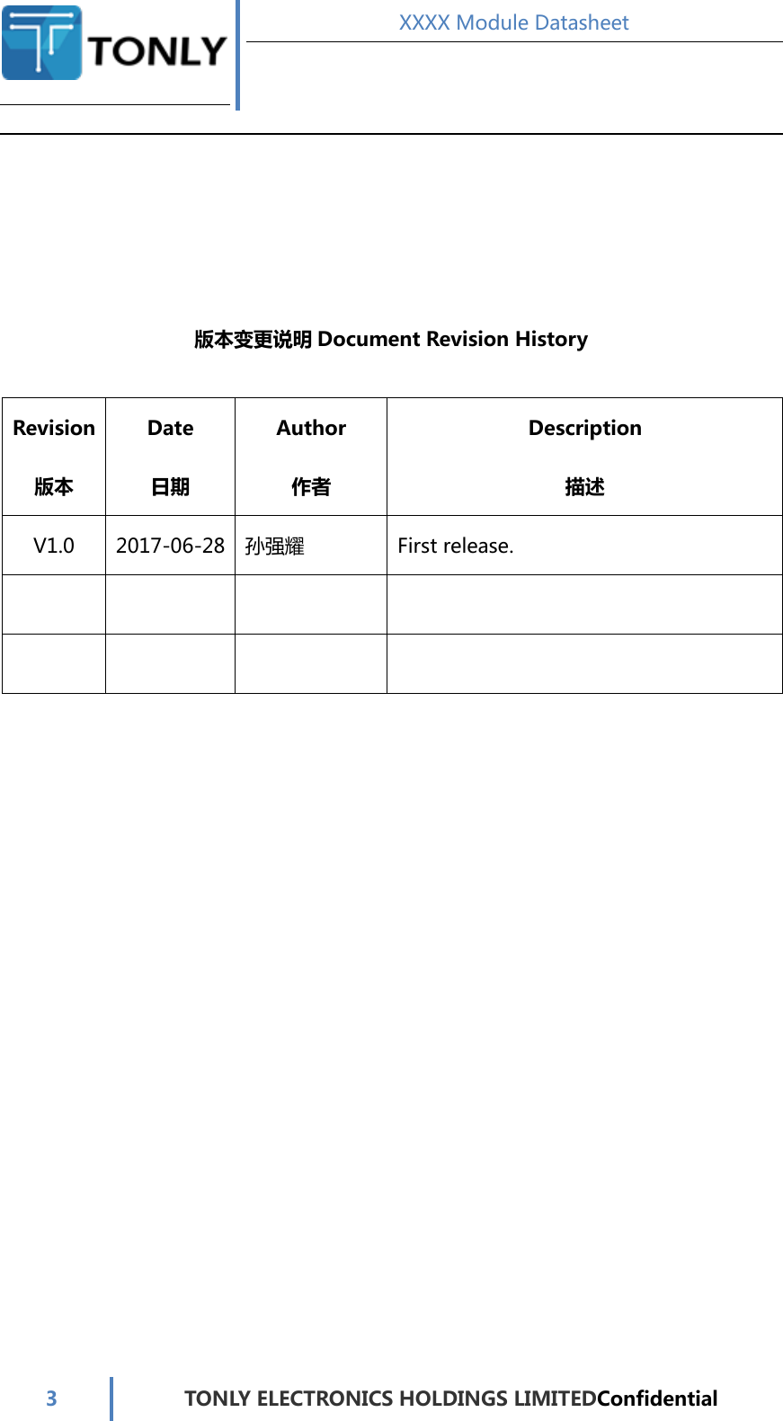  XXXX Module Datasheet  3  TONLY ELECTRONICS HOLDINGS LIMITEDConfidential       版本变更说明 Document Revision History  Revision 版本 Date 日期 Author 作者 Description 描述 V1.0  2017-06-28 孙强耀  First release.                                      