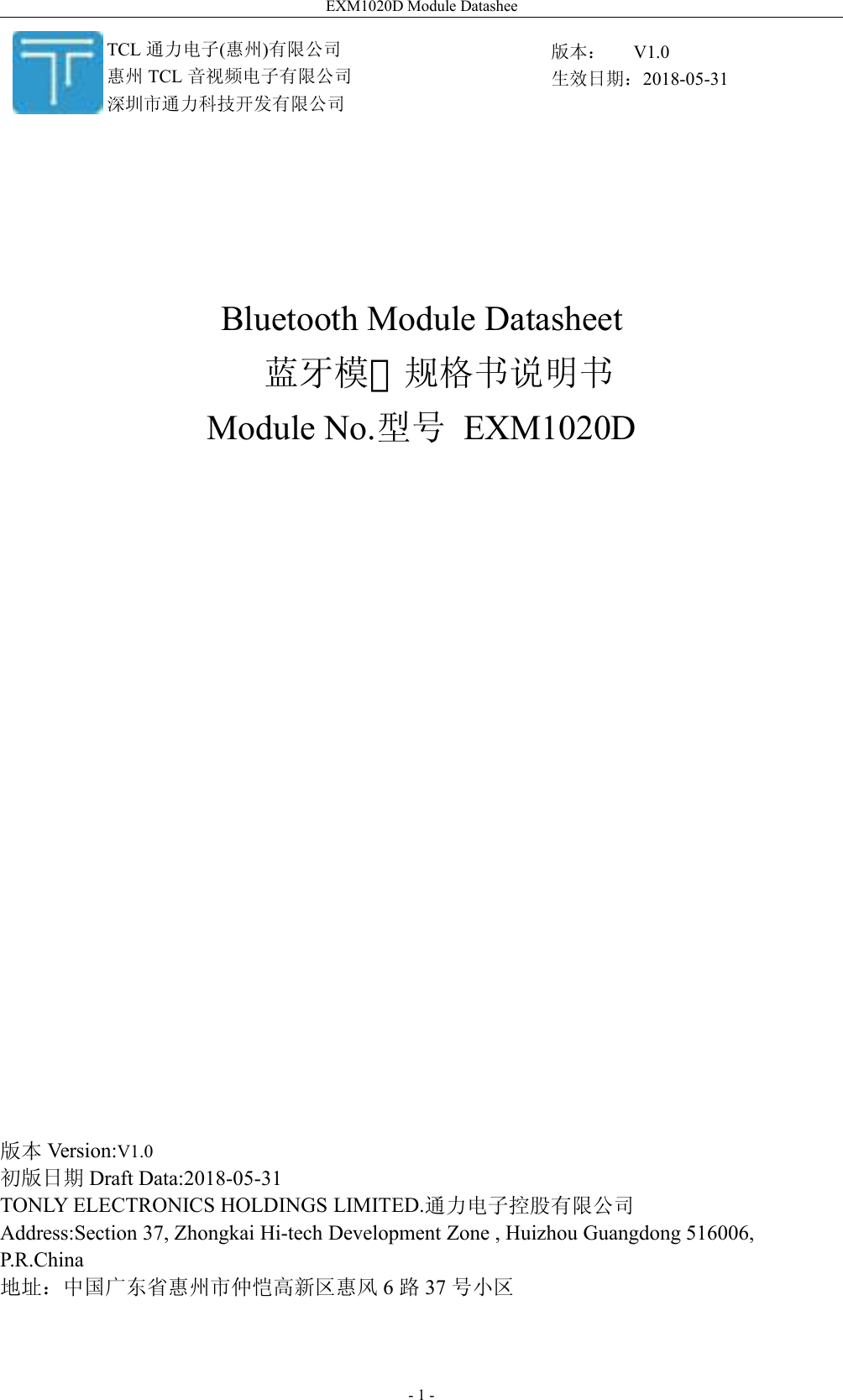 EXM1020D Module Datashee- 1 -Bluetooth Module Datasheet蓝牙模 规格书说明书Module No.型号 EXM1020D版本 Version:V1.0初版日期 Draft Data:2018-05-31TONLY ELECTRONICS HOLDINGS LIMITED.通力电子控股有限公司Address:Section 37, Zhongkai Hi-tech Development Zone , Huizhou Guangdong 516006,P.R.China地址：中国广东省惠州市仲恺高新区惠风 6路37 号小区版本： V1.0生效日期：2018-05-31TCL 通力电子(惠州)有限公司惠州 TCL 音视频电子有限公司深圳市通力科技开发有限公司组