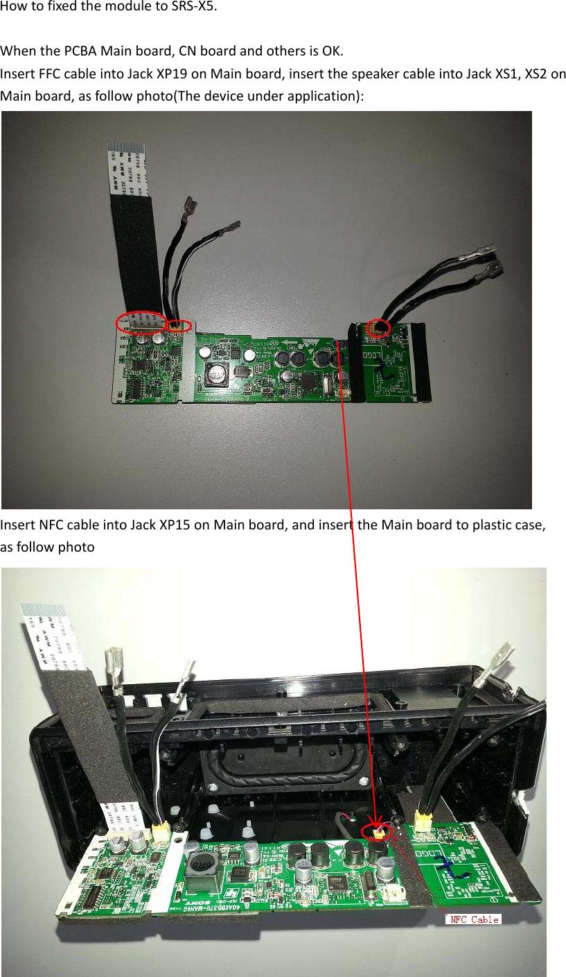 HowtofixedthemoduletoSRS‐X5.WhenthePCBAMainboard,CNboardandothersisOK.InsertFFCcableintoJackXP19onMainboard,insertthespeakercableintoJackXS1,XS2onMainboard,asfollowphoto(The device under application):InsertNFCcableintoJackXP15onMainboard,andinserttheMainboardtoplasticcase,asfollowphoto