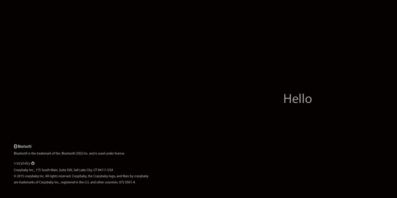 HelloCrazybaby Inc., 175 South Main, Suite 500, Salt Lake City, UT 84111 USA© 2015 crazybaby Inc. All rights reserved. Crazybaby, the Crazybaby logo, and Mars by crazybabyare trademarks of Crazybaby Inc., registered in the U.S. and other countries. 072 0501-ABluetooth is the trademark of the. Bluetooth (SIG) Inc. and is used under license.