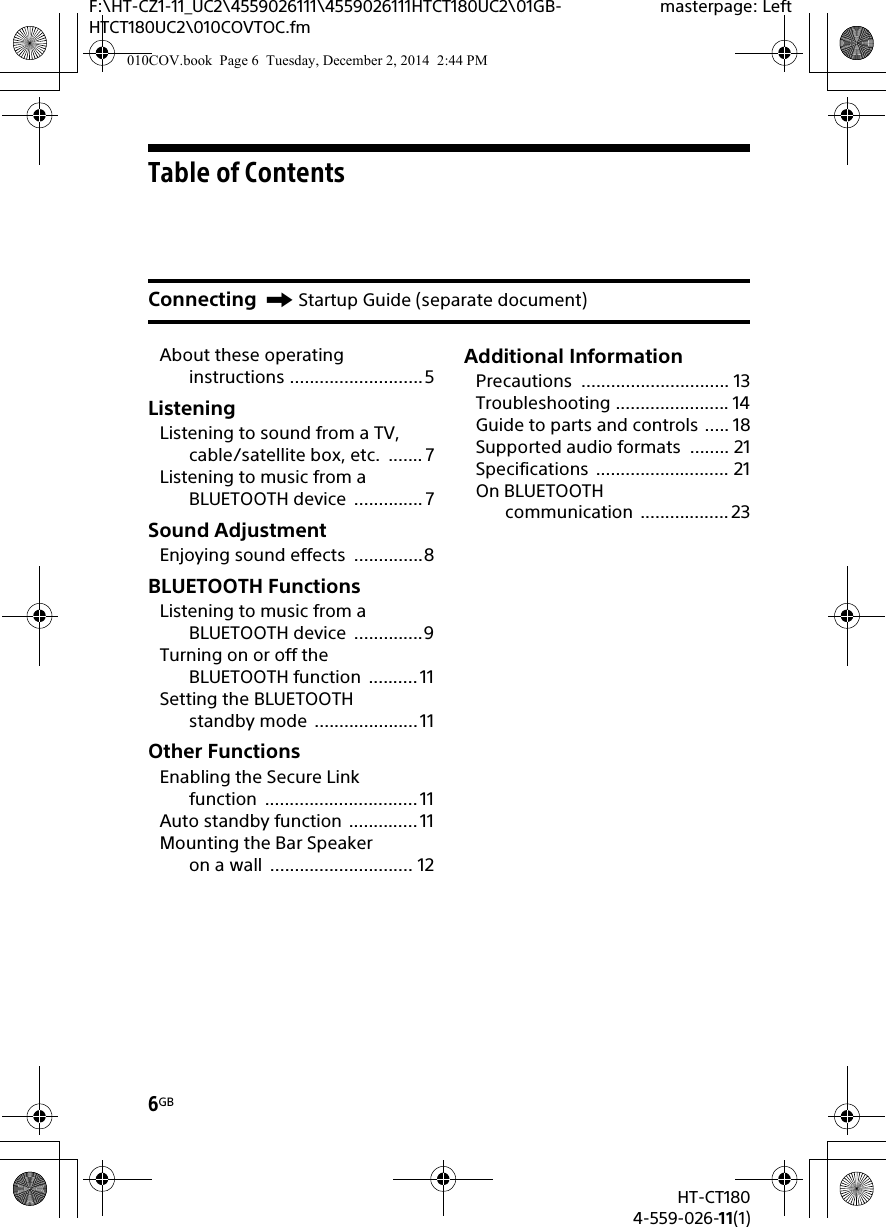 6GBHT-CT1804-559-026-11(1)F:\HT-CZ1-11_UC2\4559026111\4559026111HTCT180UC2\01GB-HTCT180UC2\010COVTOC.fmmasterpage: LeftTable of ContentsAbout these operating instructions ...........................5ListeningListening to sound from a TV, cable/satellite box, etc.  ....... 7Listening to music from a BLUETOOTH device  ..............7Sound AdjustmentEnjoying sound effects  ..............8BLUETOOTH FunctionsListening to music from a BLUETOOTH device  ..............9Turning on or off the BLUETOOTH function  ..........11Setting the BLUETOOTH standby mode  .....................11Other FunctionsEnabling the Secure Link function ............................... 11Auto standby function  ..............11Mounting the Bar Speaker on a wall  ............................. 12Additional InformationPrecautions .............................. 13Troubleshooting ....................... 14Guide to parts and controls ..... 18Supported audio formats  ........ 21Specifications ........................... 21On BLUETOOTH communication ..................23Connecting Startup Guide (separate document)010COV.book  Page 6  Tuesday, December 2, 2014  2:44 PM
