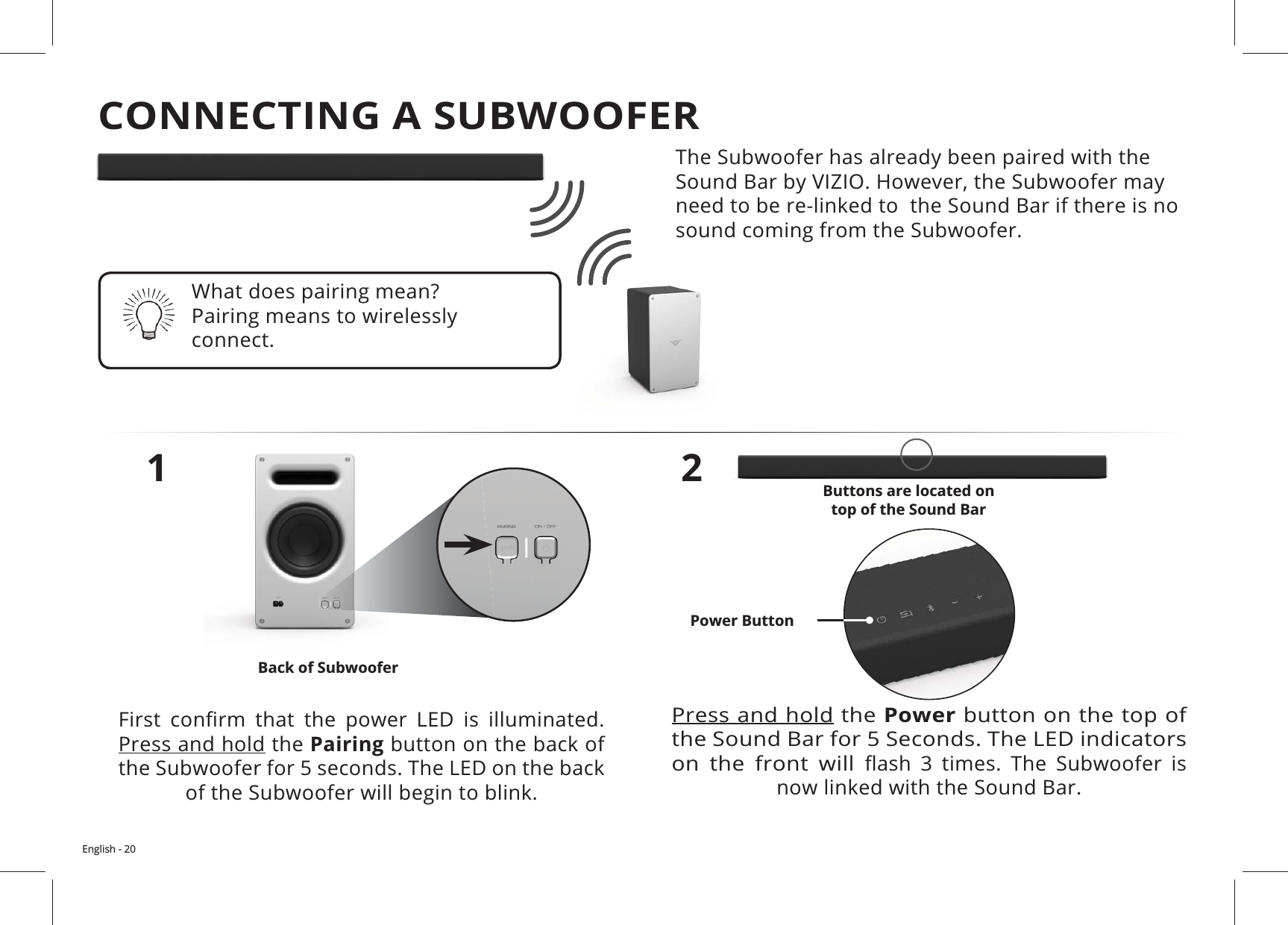English - 20sound coming from the Subwoofer.1       Press and hold the Pairing2Press and hold the Power button on the top of on the front will       connect.Buttons are located on  top of the Sound BarBack of SubwooferPower ButtonCONNECTING A SUBWOOFER 