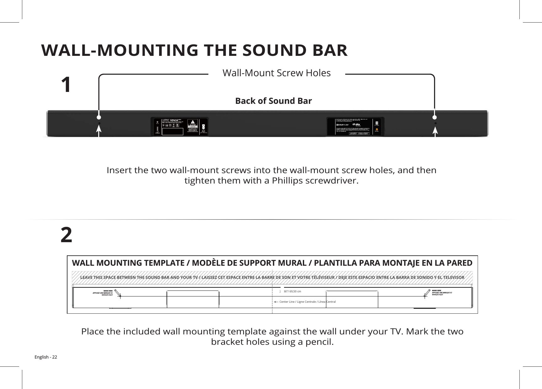 English - 22WALL-MOUNTING THE SOUND BAR12LEAVE THIS SPACE BETWEEN THE SOUND BAR AND YOUR TV / LAISSEZ CET ESPACE ENTRE LA BARRE DE SON ET VOTRE TÉLÉVISEUR / DEJE ESTE ESPACIO ENTRE LA BARRA DE SONIDO Y EL TELEVISORCenter Line / Ligne Centrale / Línea Central27.36&quot;/ 69,50 cmWALL MOUNTING TEMPLATE / MODÈLE DE SUPPORT MURAL / PLANTILLA PARA MONTAJE EN LA PAREDMARK HEREAPPOSEZ UNE MARQUE ICIMARQUE AQUÍMARK HEREAPPOSEZ UNE MARQUE ICIMARQUE AQUÍBack of Sound Bar