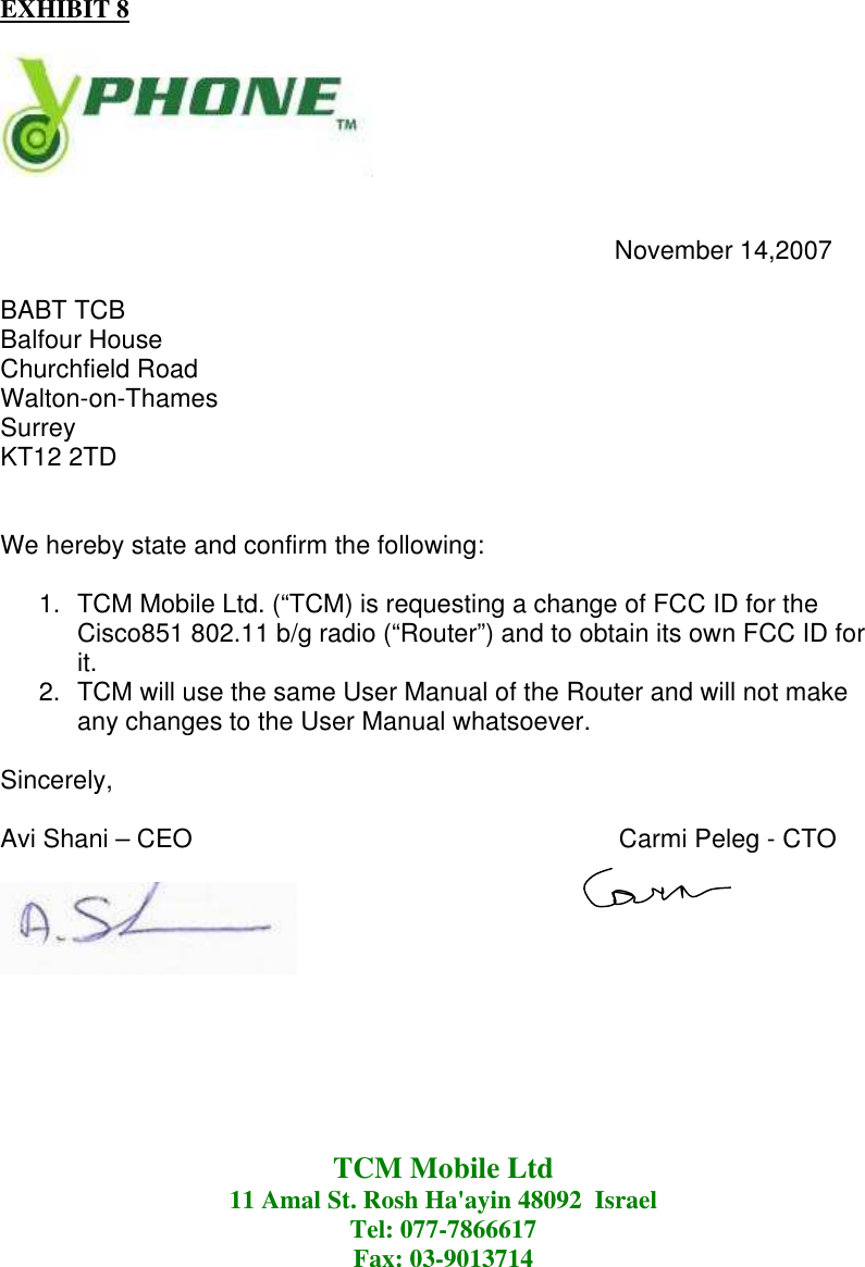 EXHIBIT 8                     November 14,2007  BABT TCB Balfour House Churchfield Road Walton-on-Thames Surrey KT12 2TD   We hereby state and confirm the following:  1.  TCM Mobile Ltd. (&ldquo;TCM) is requesting a change of FCC ID for the Cisco851 802.11 b/g radio (&ldquo;Router&rdquo;) and to obtain its own FCC ID for it. 2.  TCM will use the same User Manual of the Router and will not make any changes to the User Manual whatsoever.   Sincerely,   Avi Shani &ndash; CEO                                                            Carmi Peleg - CTO                                                                                                  TCM Mobile Ltd 11 Amal St. Rosh Ha'ayin 48092  Israel  Tel: 077-7866617  Fax: 03-9013714  