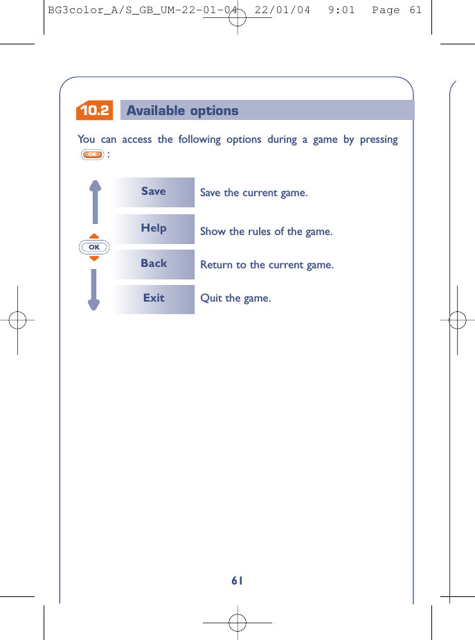 61You can access the following options during a game by pressing:OK10.2 Available options OKSaveHelpBackSave the current game.Return to the current game.Show the rules of the game.Exit Quit the game.BG3color_A/S_GB_UM-22-01-04  22/01/04  9:01  Page 61