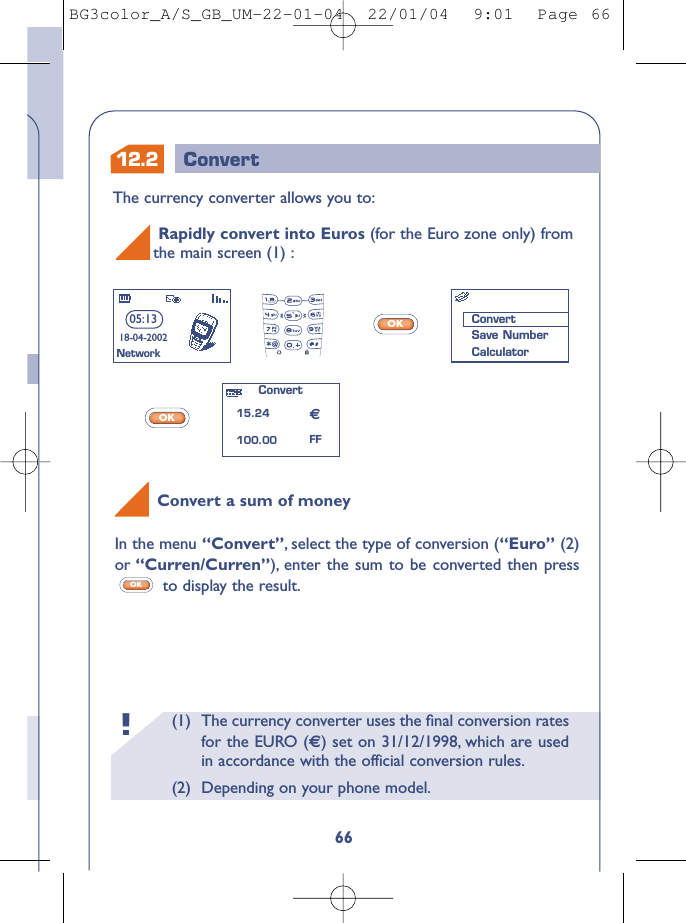 (1) The currency converter uses the ﬁnal conversion ratesfor the EURO () set on 31/12/1998, which are usedin accordance with the official conversion rules.(2) Depending on your phone model.!6612.2 ConvertThe currency converter allows you to:OKOKRapidly convert into Euros (for the Euro zone only) from the main screen (1) :Convert15.24100.0005:1318-04-2002NetworkConvertSave NumberCalculatorFFConvert a sum of moneyIn the menu “Convert”,select the type of conversion (“Euro” (2)or “Curren/Curren”), enter the sum to be converted then pressto display the result.OKBG3color_A/S_GB_UM-22-01-04  22/01/04  9:01  Page 66