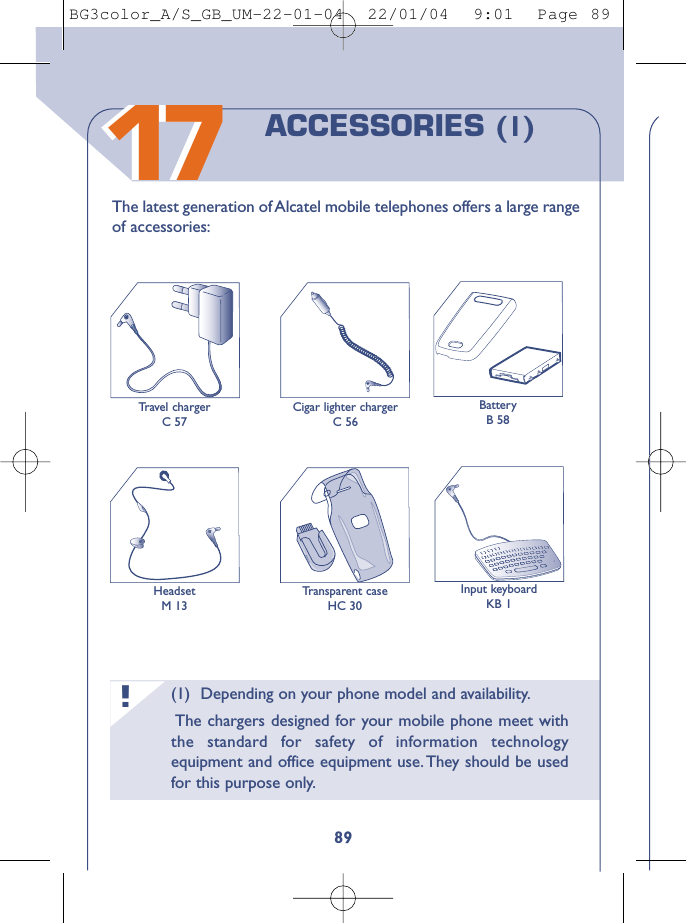 Input keyboardKB 1(1) Depending on your phone model and availability.The chargers designed for your mobile phone meet withthe standard for safety of information technologyequipment and office equipment use. They should be usedfor this purpose only.!891717The latest generation of Alcatel mobile telephones offers a large rangeof accessories:BatteryB 58HeadsetM 13Tr avel chargerC 57Cigar lighter chargerC 56ACCESSORIES (1)Transparent caseHC 30BG3color_A/S_GB_UM-22-01-04  22/01/04  9:01  Page 89